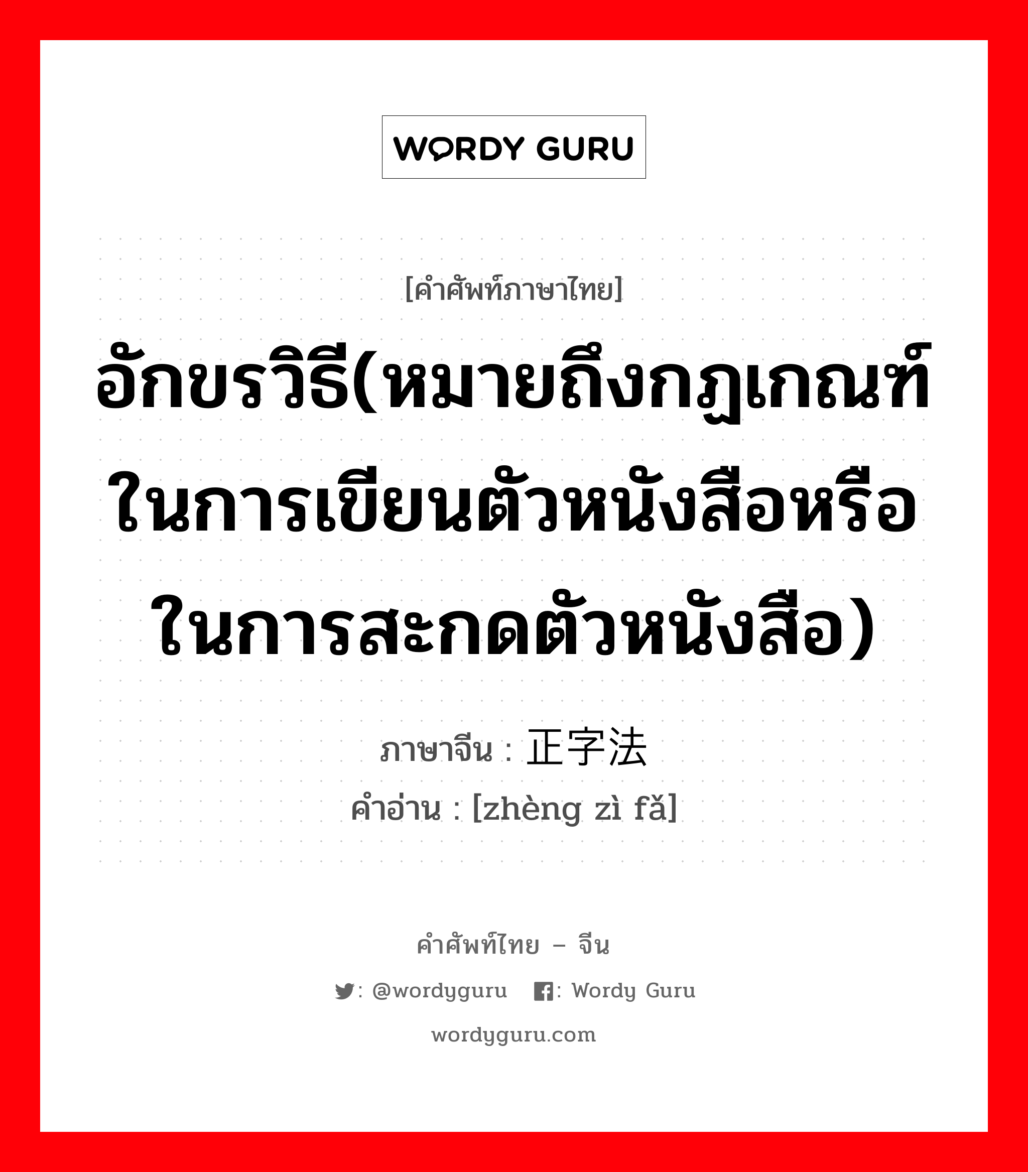 อักขรวิธี(หมายถึงกฏเกณฑ์ในการเขียนตัวหนังสือหรือในการสะกดตัวหนังสือ) ภาษาจีนคืออะไร, คำศัพท์ภาษาไทย - จีน อักขรวิธี(หมายถึงกฏเกณฑ์ในการเขียนตัวหนังสือหรือในการสะกดตัวหนังสือ) ภาษาจีน 正字法 คำอ่าน [zhèng zì fǎ]