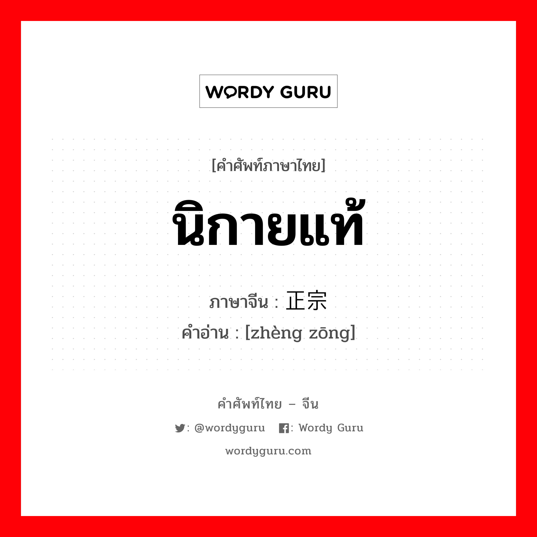 นิกายแท้ ภาษาจีนคืออะไร, คำศัพท์ภาษาไทย - จีน นิกายแท้ ภาษาจีน 正宗 คำอ่าน [zhèng zōng]