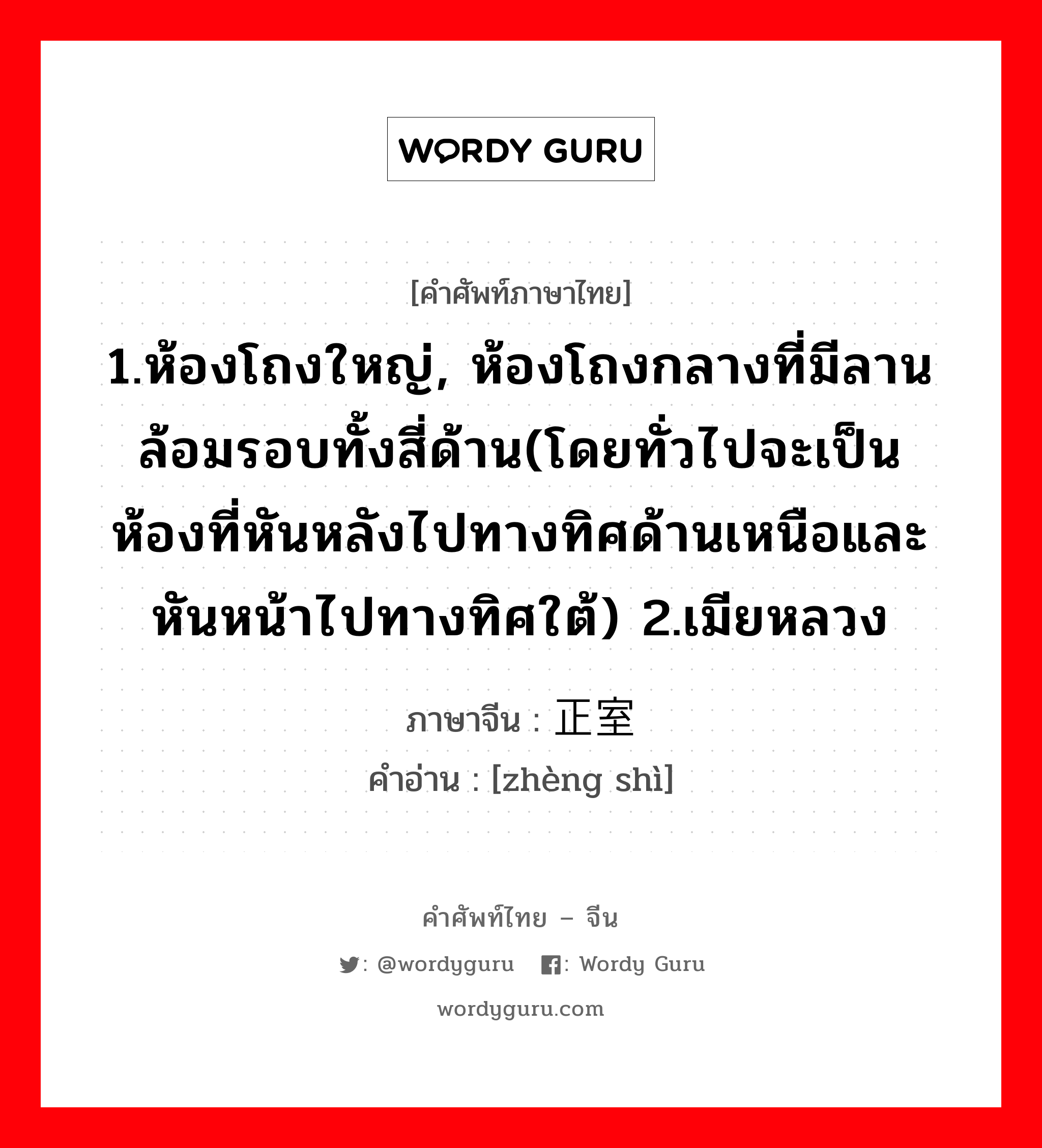 1.ห้องโถงใหญ่, ห้องโถงกลางที่มีลานล้อมรอบทั้งสี่ด้าน(โดยทั่วไปจะเป็นห้องที่หันหลังไปทางทิศด้านเหนือและหันหน้าไปทางทิศใต้) 2.เมียหลวง ภาษาจีนคืออะไร, คำศัพท์ภาษาไทย - จีน 1.ห้องโถงใหญ่, ห้องโถงกลางที่มีลานล้อมรอบทั้งสี่ด้าน(โดยทั่วไปจะเป็นห้องที่หันหลังไปทางทิศด้านเหนือและหันหน้าไปทางทิศใต้) 2.เมียหลวง ภาษาจีน 正室 คำอ่าน [zhèng shì]