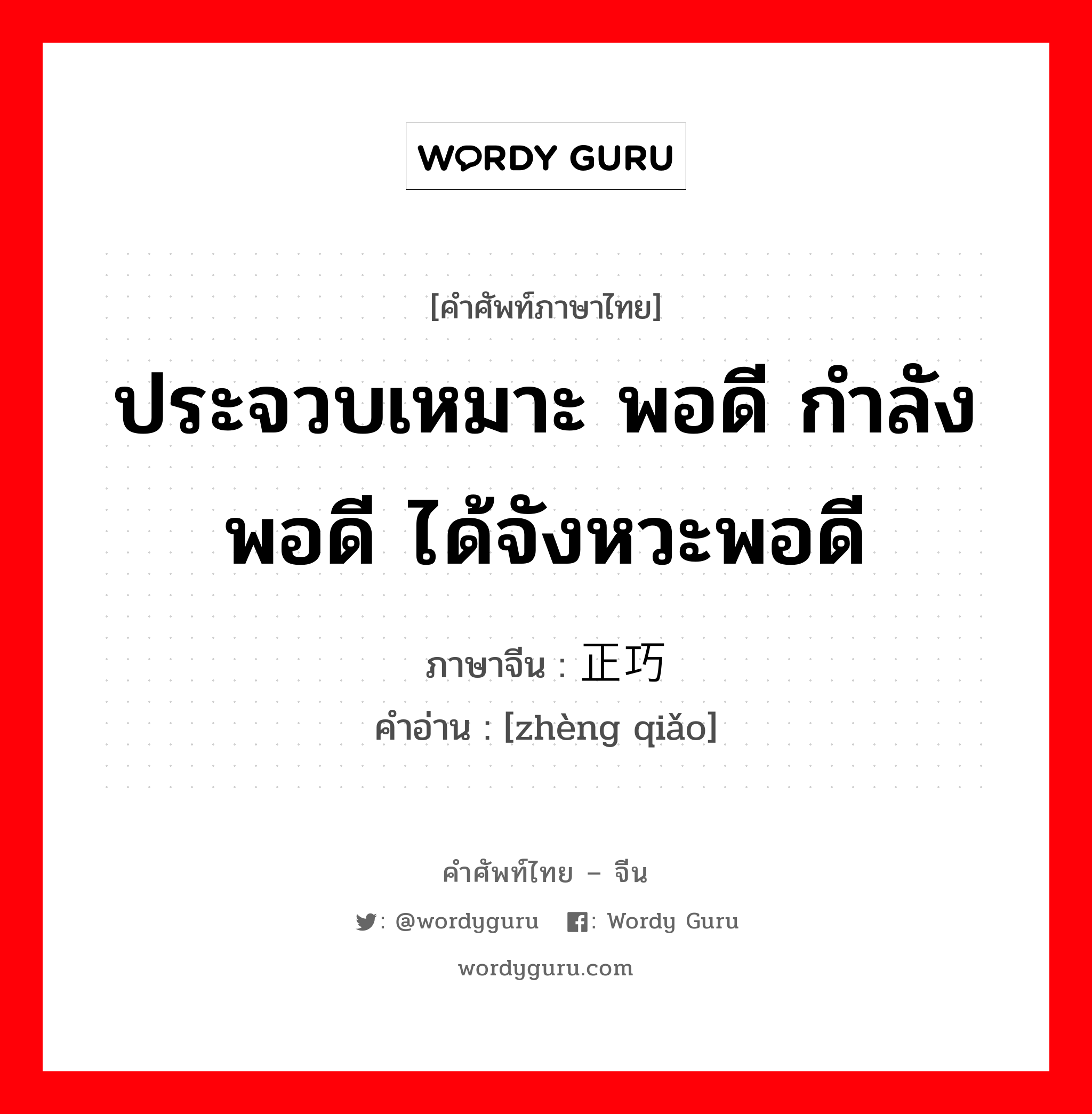 ประจวบเหมาะ พอดี กำลังพอดี ได้จังหวะพอดี ภาษาจีนคืออะไร, คำศัพท์ภาษาไทย - จีน ประจวบเหมาะ พอดี กำลังพอดี ได้จังหวะพอดี ภาษาจีน 正巧 คำอ่าน [zhèng qiǎo]