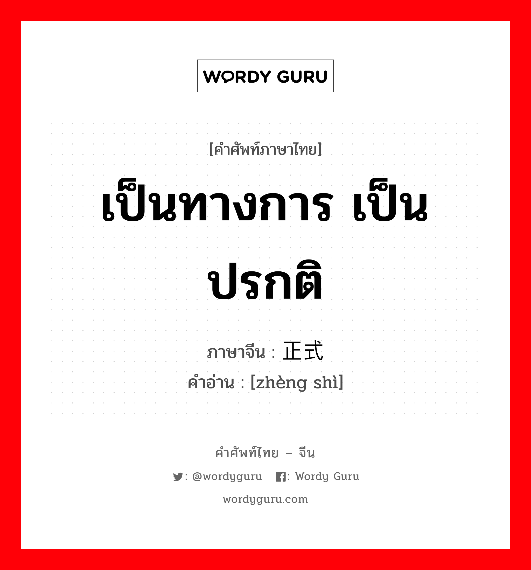 เป็นทางการ เป็นปรกติ ภาษาจีนคืออะไร, คำศัพท์ภาษาไทย - จีน เป็นทางการ เป็นปรกติ ภาษาจีน 正式 คำอ่าน [zhèng shì]