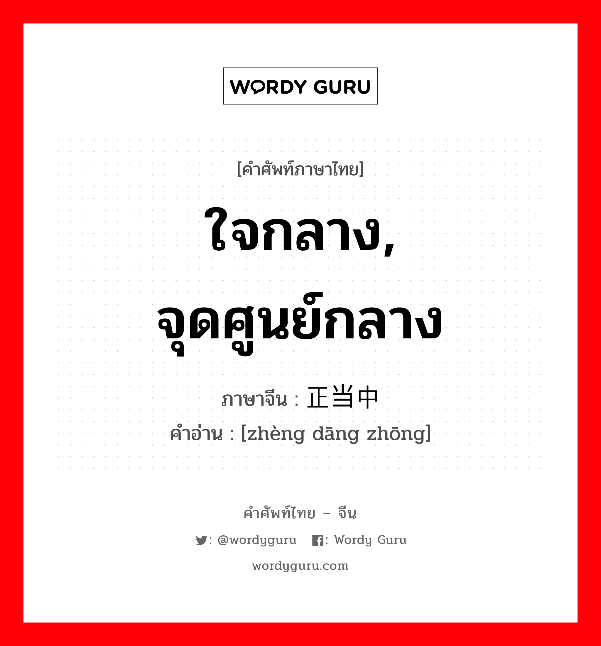 ใจกลาง จุดศูนย์กลาง ภาษาจีนคืออะไร, คำศัพท์ภาษาไทย - จีน ใจกลาง, จุดศูนย์กลาง ภาษาจีน 正当中 คำอ่าน [zhèng dāng zhōng]