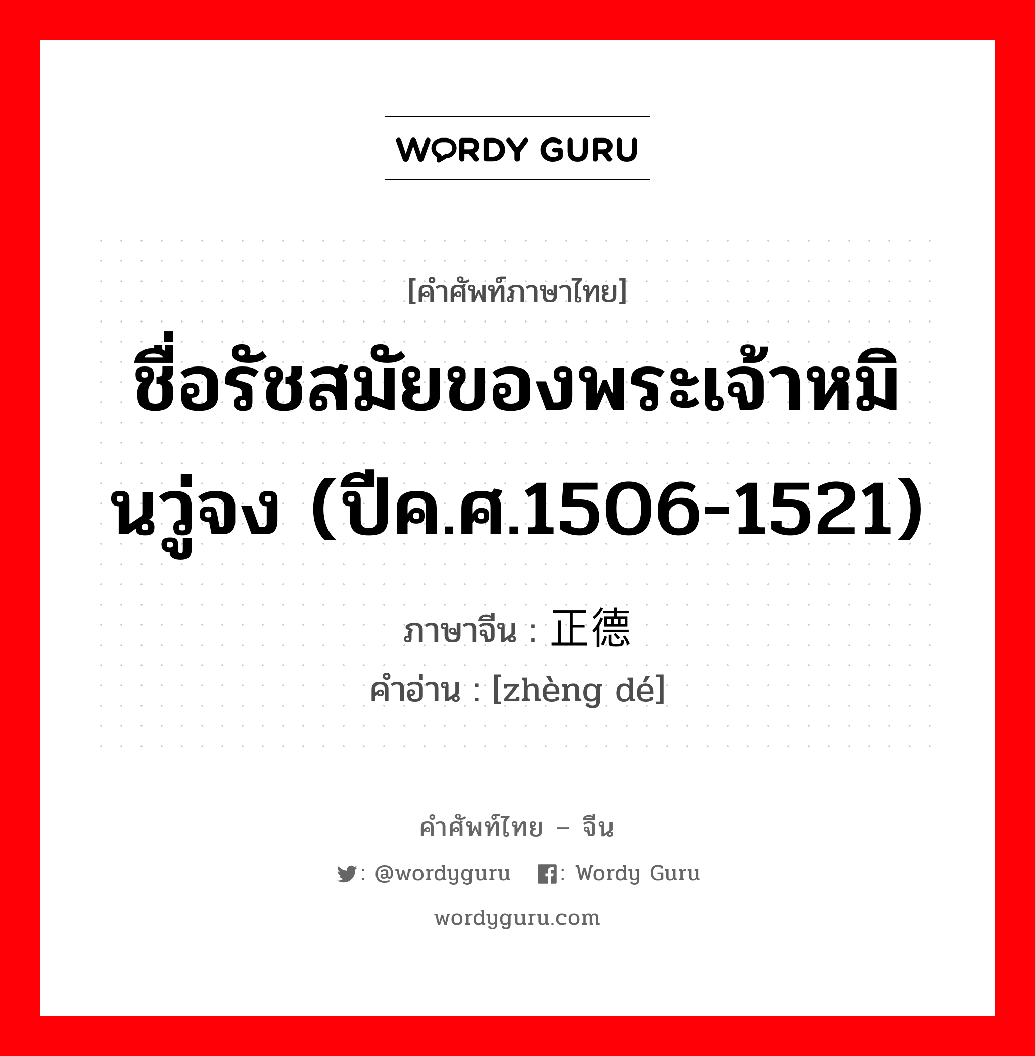 ชื่อรัชสมัยของพระเจ้าหมินวู่จง (ปีค.ศ.1506-1521) ภาษาจีนคืออะไร, คำศัพท์ภาษาไทย - จีน ชื่อรัชสมัยของพระเจ้าหมินวู่จง (ปีค.ศ.1506-1521) ภาษาจีน 正德 คำอ่าน [zhèng dé]