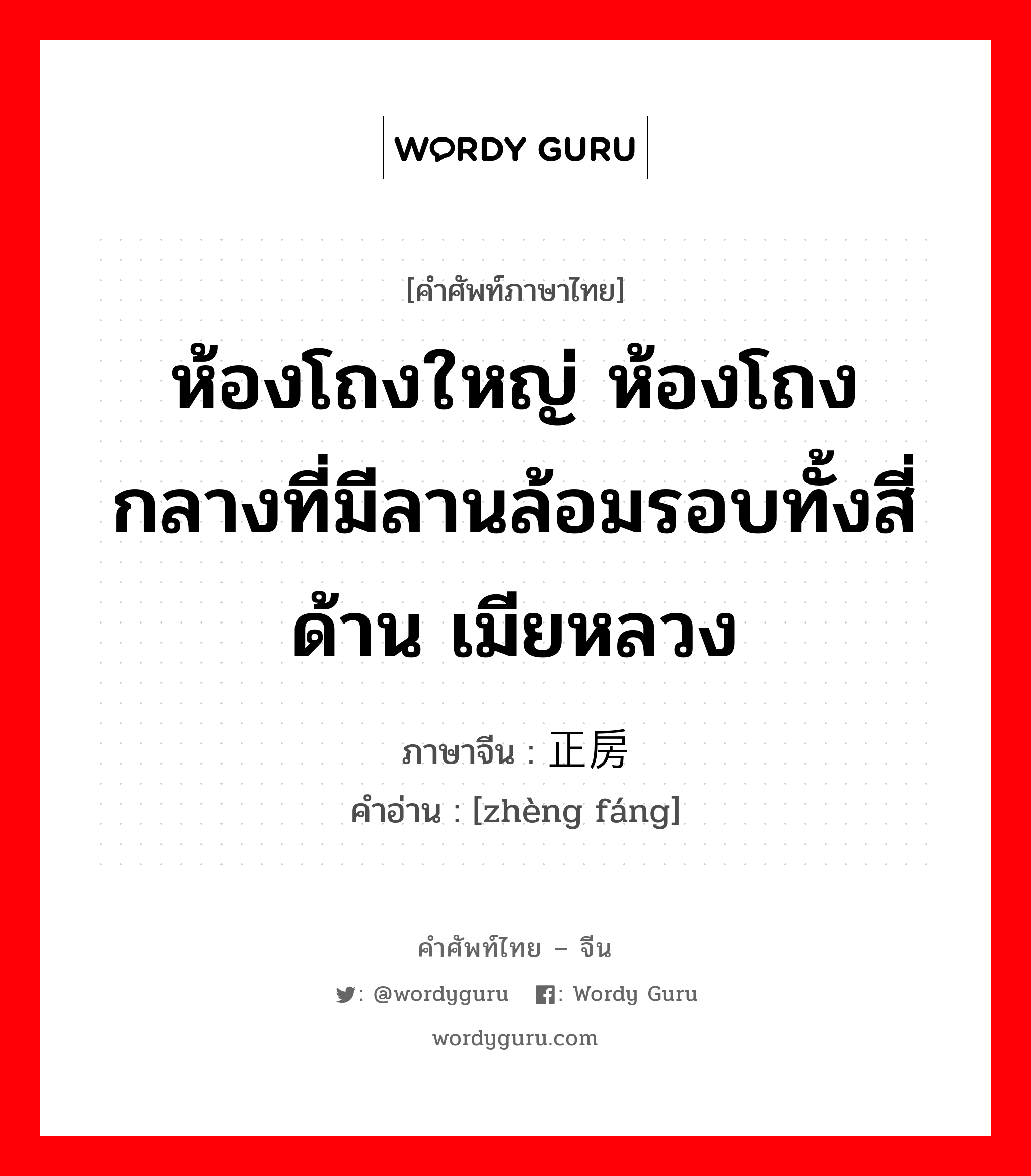 ห้องโถงใหญ่ ห้องโถงกลางที่มีลานล้อมรอบทั้งสี่ด้าน เมียหลวง ภาษาจีนคืออะไร, คำศัพท์ภาษาไทย - จีน ห้องโถงใหญ่ ห้องโถงกลางที่มีลานล้อมรอบทั้งสี่ด้าน เมียหลวง ภาษาจีน 正房 คำอ่าน [zhèng fáng]