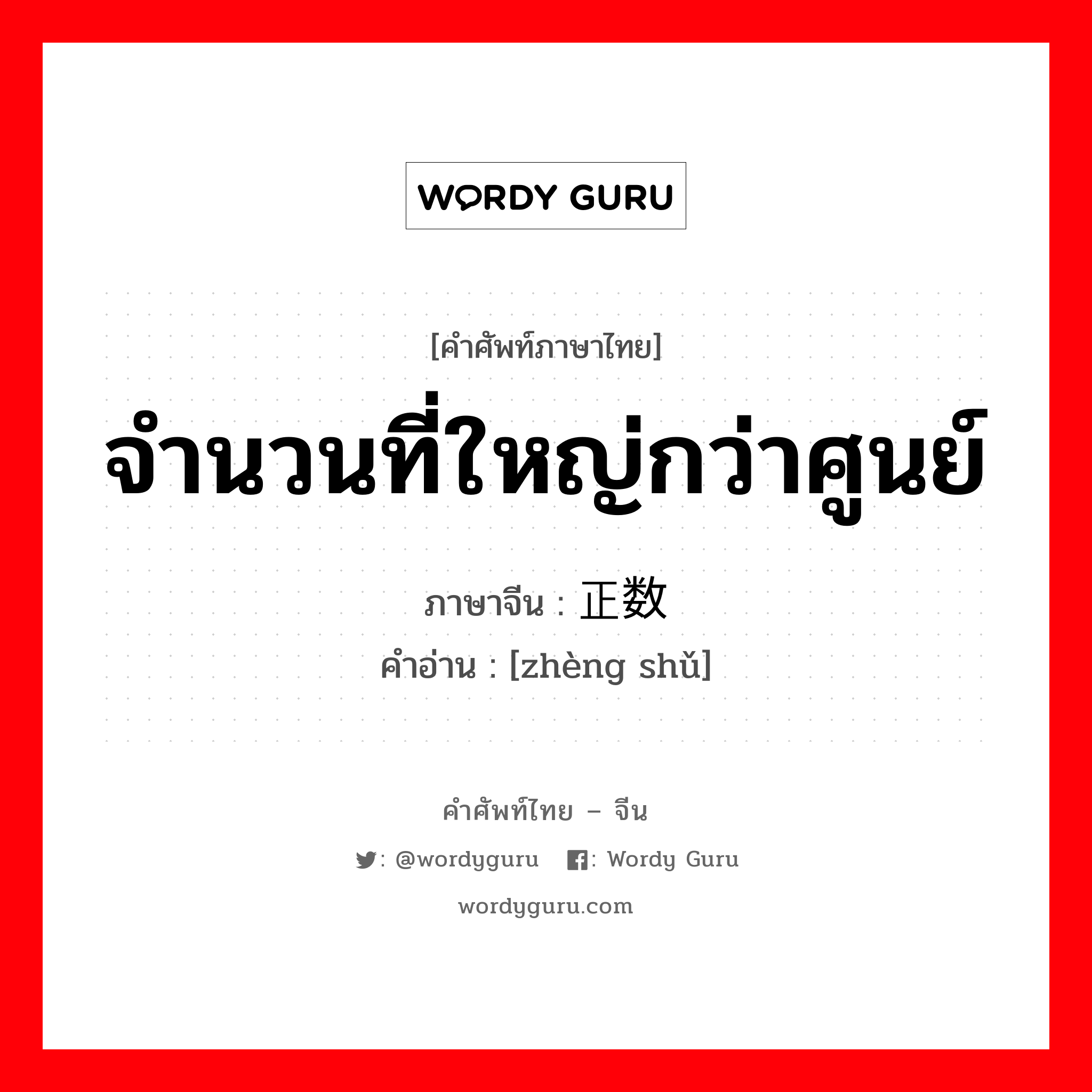 จำนวนที่ใหญ่กว่าศูนย์ ภาษาจีนคืออะไร, คำศัพท์ภาษาไทย - จีน จำนวนที่ใหญ่กว่าศูนย์ ภาษาจีน 正数 คำอ่าน [zhèng shǔ]