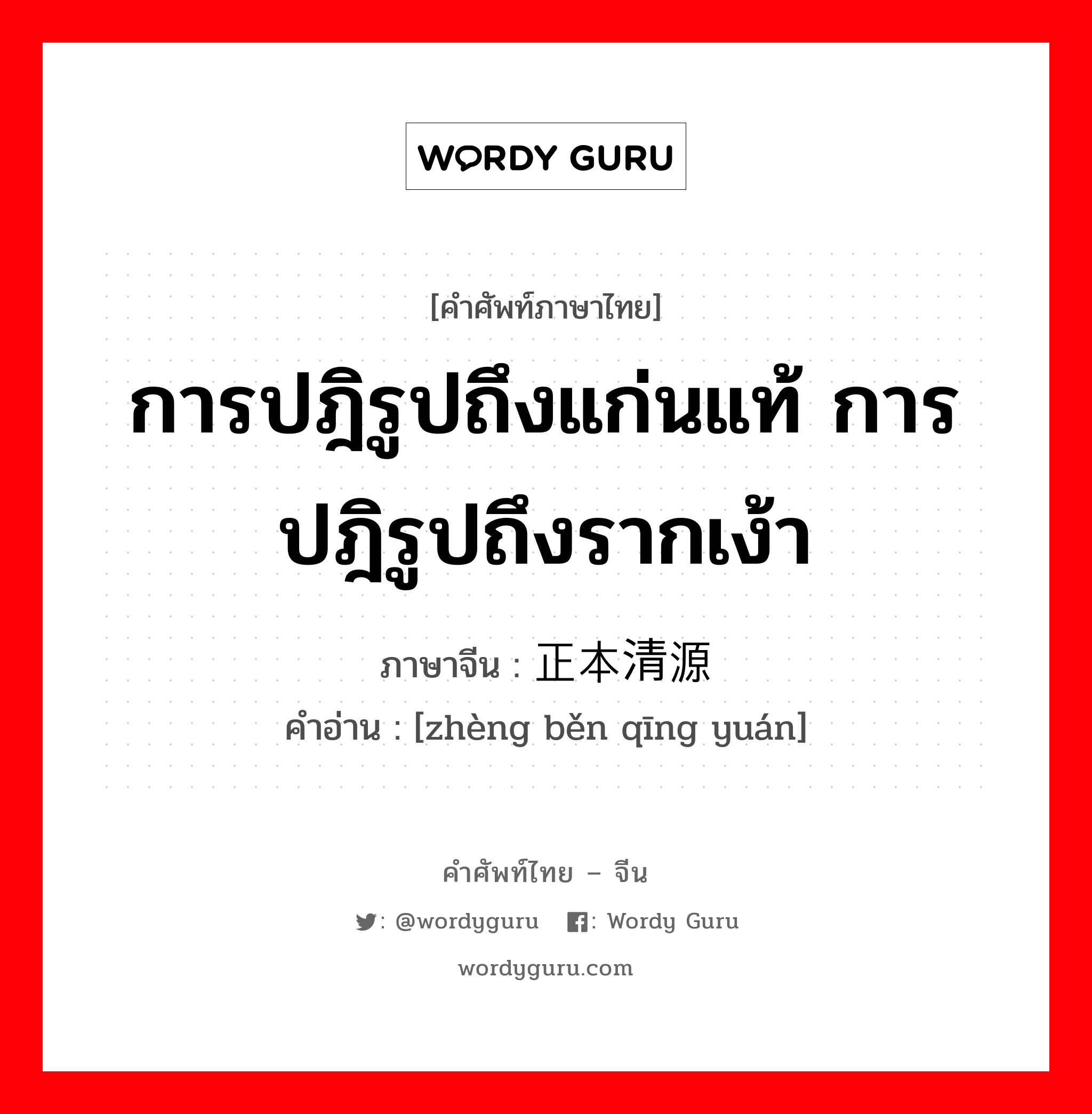 การปฎิรูปถึงแก่นแท้ การปฎิรูปถึงรากเง้า ภาษาจีนคืออะไร, คำศัพท์ภาษาไทย - จีน การปฎิรูปถึงแก่นแท้ การปฎิรูปถึงรากเง้า ภาษาจีน 正本清源 คำอ่าน [zhèng běn qīng yuán]