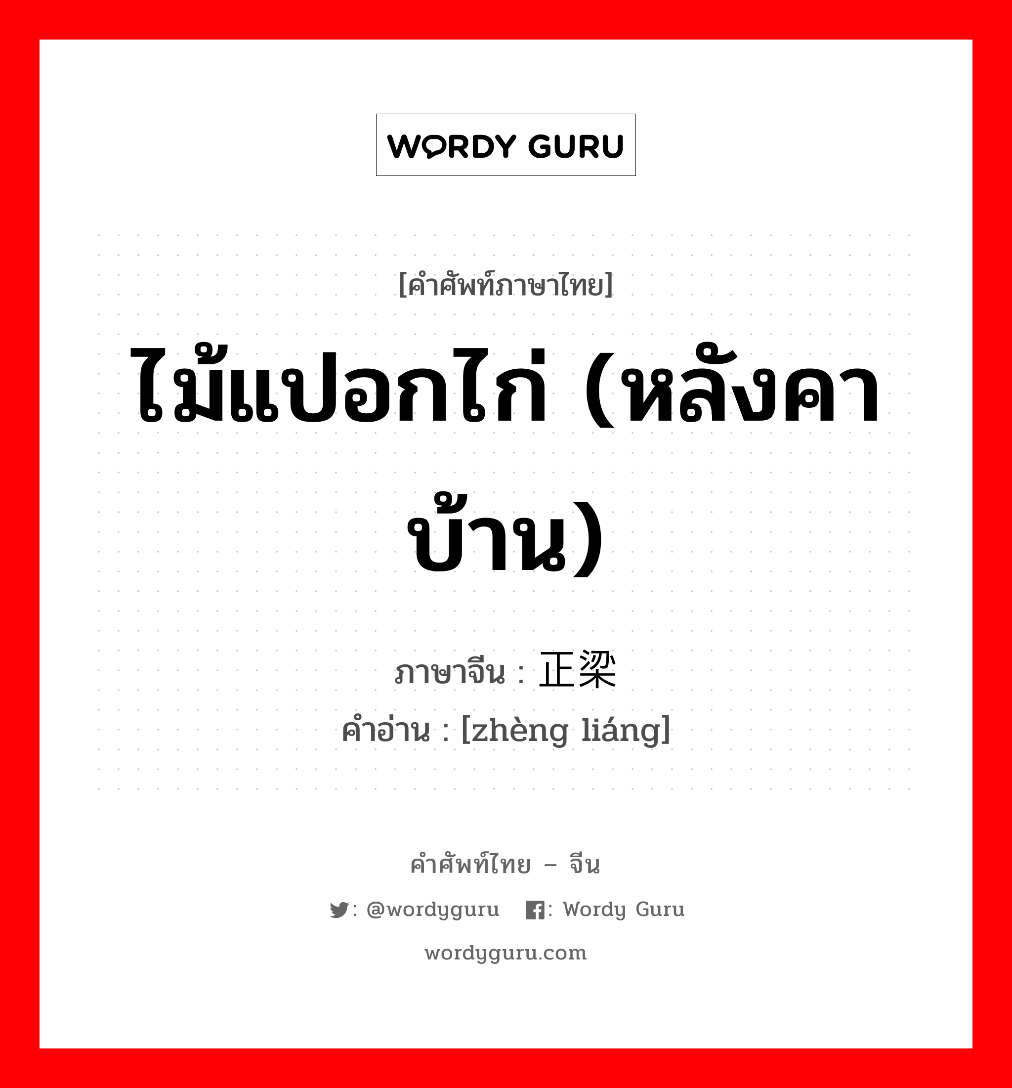 ไม้แปอกไก่ (หลังคาบ้าน) ภาษาจีนคืออะไร, คำศัพท์ภาษาไทย - จีน ไม้แปอกไก่ (หลังคาบ้าน) ภาษาจีน 正梁 คำอ่าน [zhèng liáng]