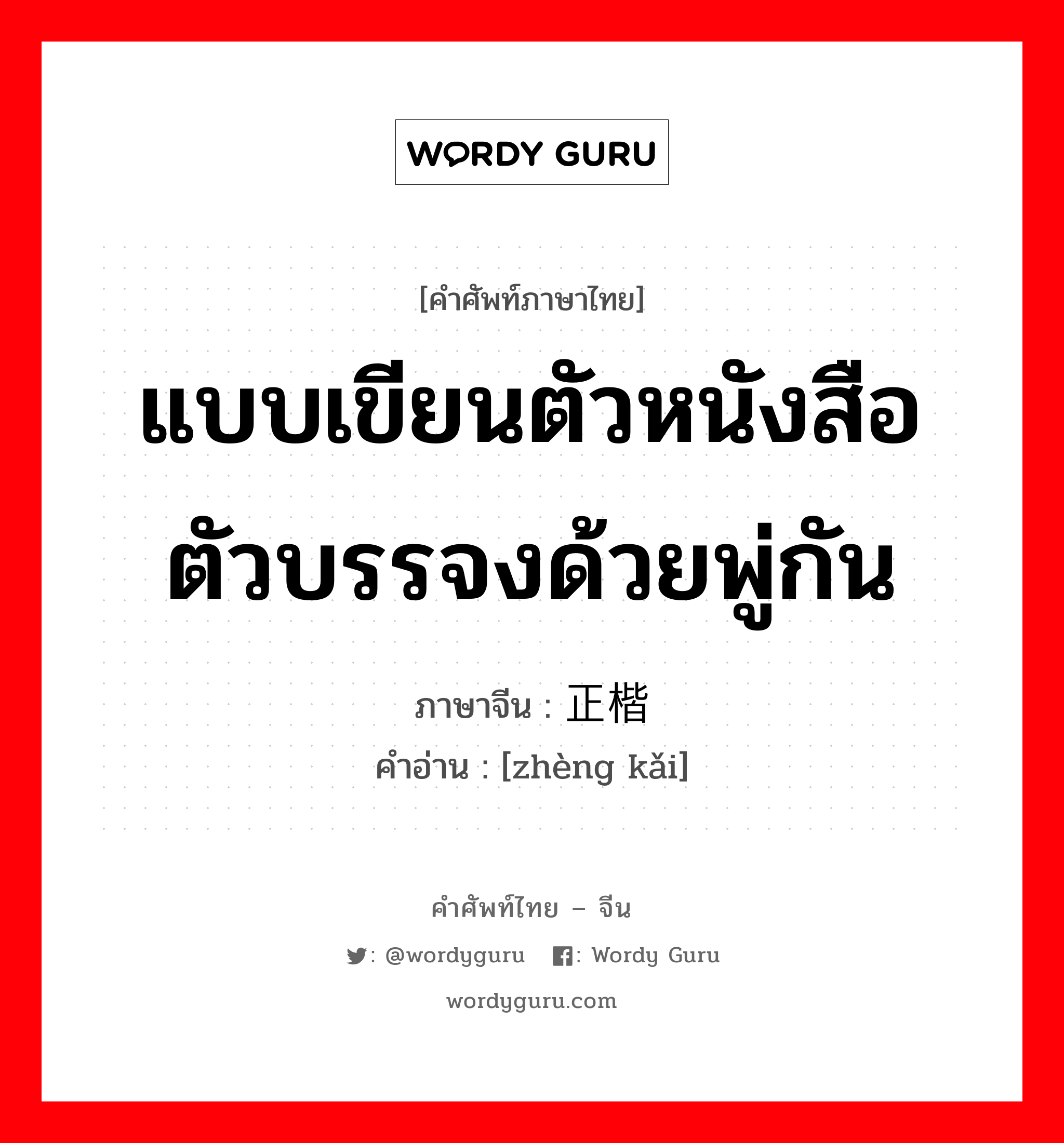 แบบเขียนตัวหนังสือตัวบรรจงด้วยพู่กัน ภาษาจีนคืออะไร, คำศัพท์ภาษาไทย - จีน แบบเขียนตัวหนังสือตัวบรรจงด้วยพู่กัน ภาษาจีน 正楷 คำอ่าน [zhèng kǎi]