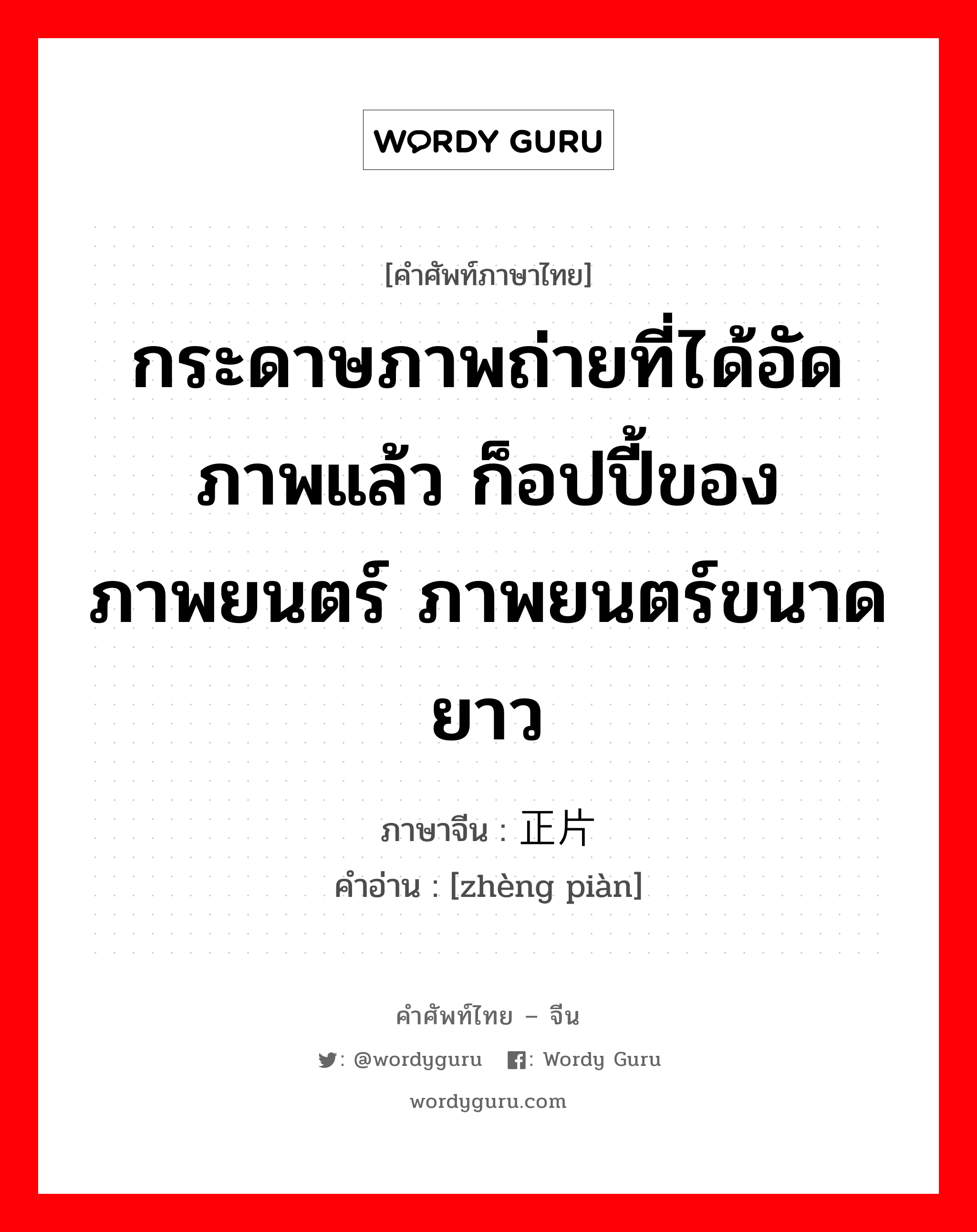 กระดาษภาพถ่ายที่ได้อัดภาพแล้ว ก็อปปี้ของภาพยนตร์ ภาพยนตร์ขนาดยาว ภาษาจีนคืออะไร, คำศัพท์ภาษาไทย - จีน กระดาษภาพถ่ายที่ได้อัดภาพแล้ว ก็อปปี้ของภาพยนตร์ ภาพยนตร์ขนาดยาว ภาษาจีน 正片 คำอ่าน [zhèng piàn]