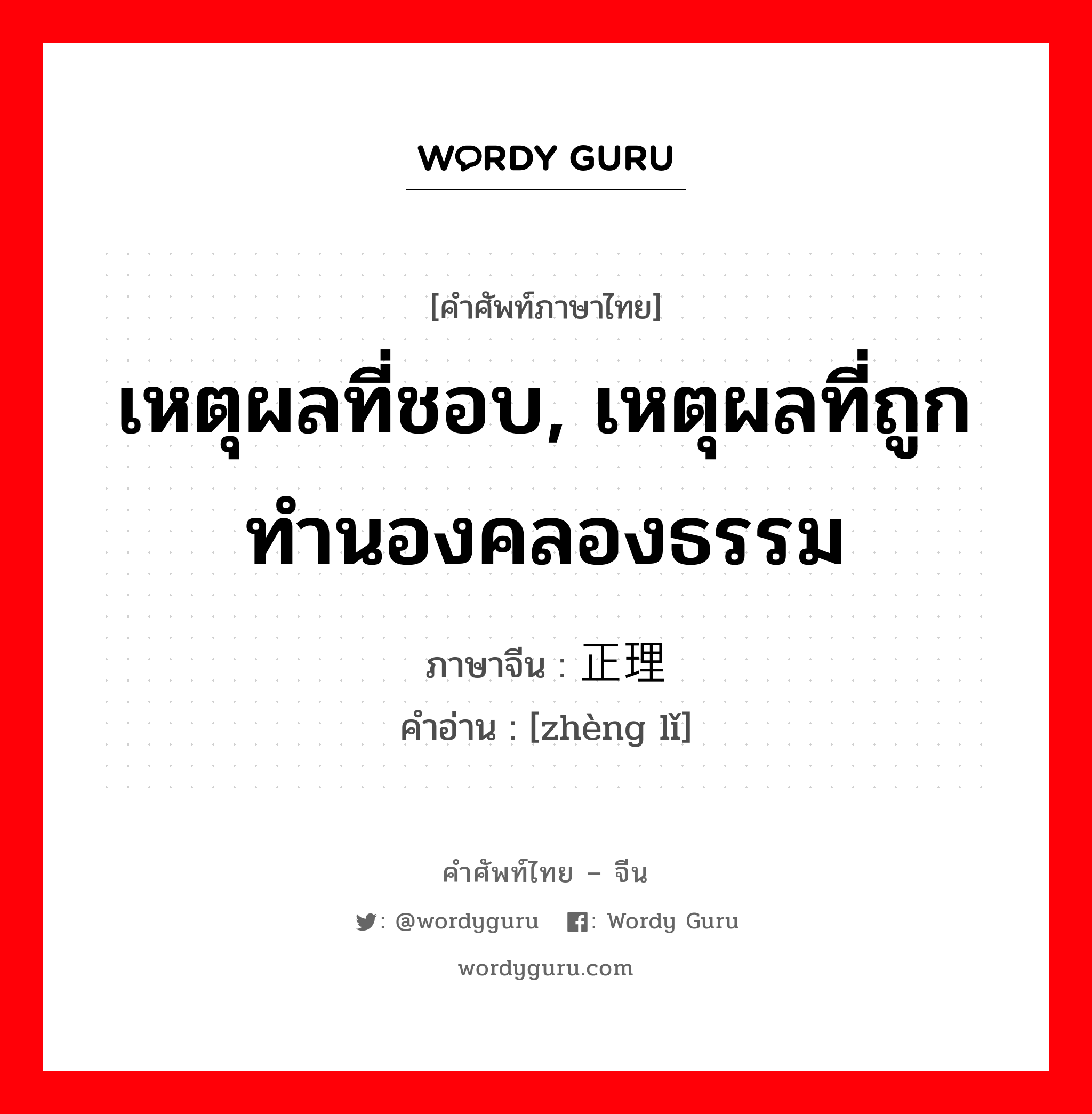 เหตุผลที่ชอบ, เหตุผลที่ถูกทำนองคลองธรรม ภาษาจีนคืออะไร, คำศัพท์ภาษาไทย - จีน เหตุผลที่ชอบ, เหตุผลที่ถูกทำนองคลองธรรม ภาษาจีน 正理 คำอ่าน [zhèng lǐ]