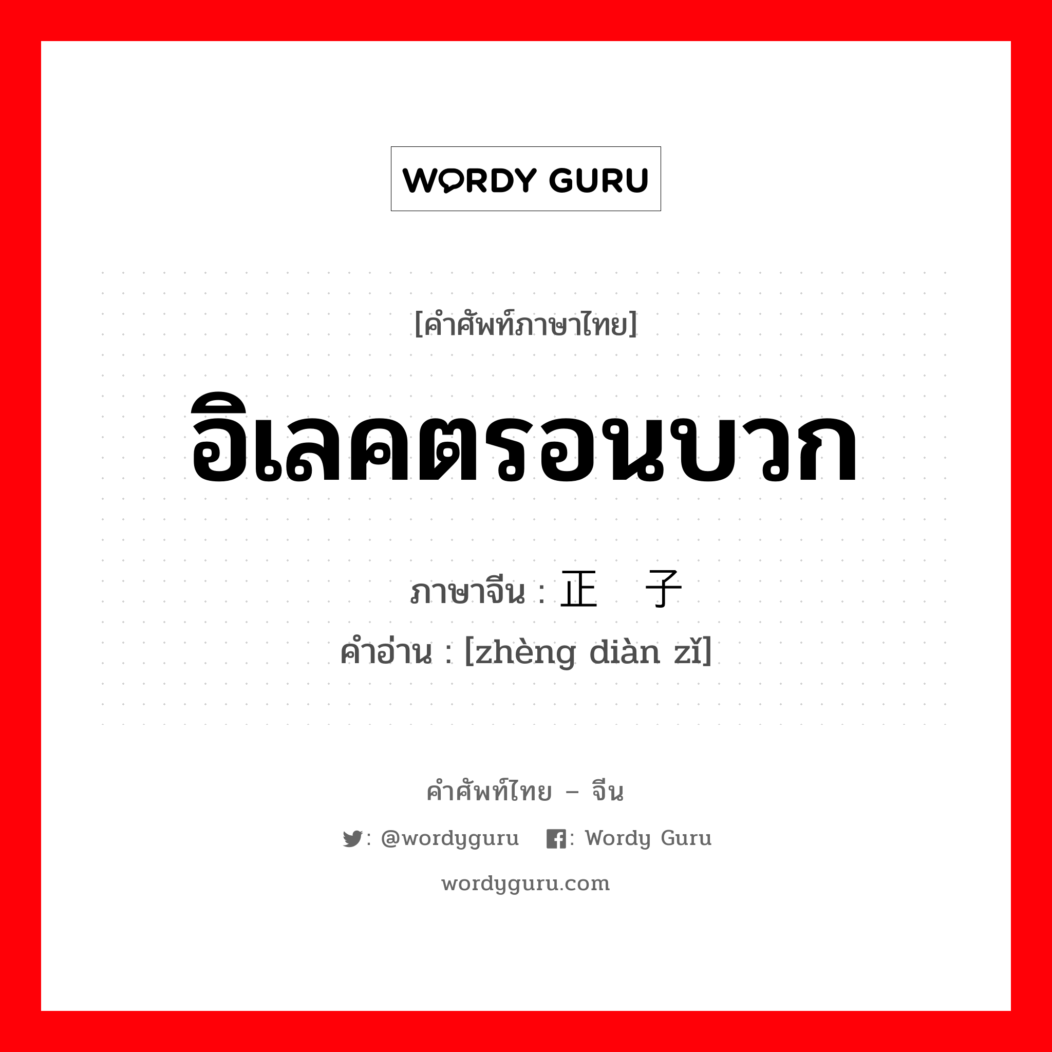 อิเลคตรอนบวก ภาษาจีนคืออะไร, คำศัพท์ภาษาไทย - จีน อิเลคตรอนบวก ภาษาจีน 正电子 คำอ่าน [zhèng diàn zǐ]