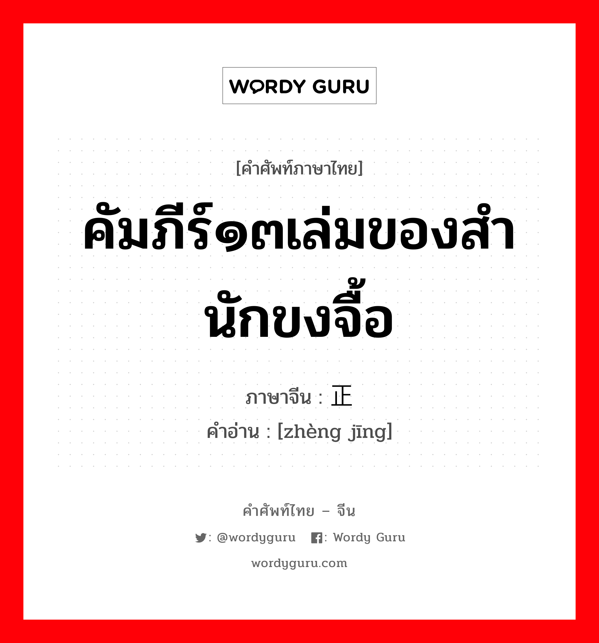 คัมภีร์๑๓เล่มของสำนักขงจื้อ ภาษาจีนคืออะไร, คำศัพท์ภาษาไทย - จีน คัมภีร์๑๓เล่มของสำนักขงจื้อ ภาษาจีน 正经 คำอ่าน [zhèng jīng]