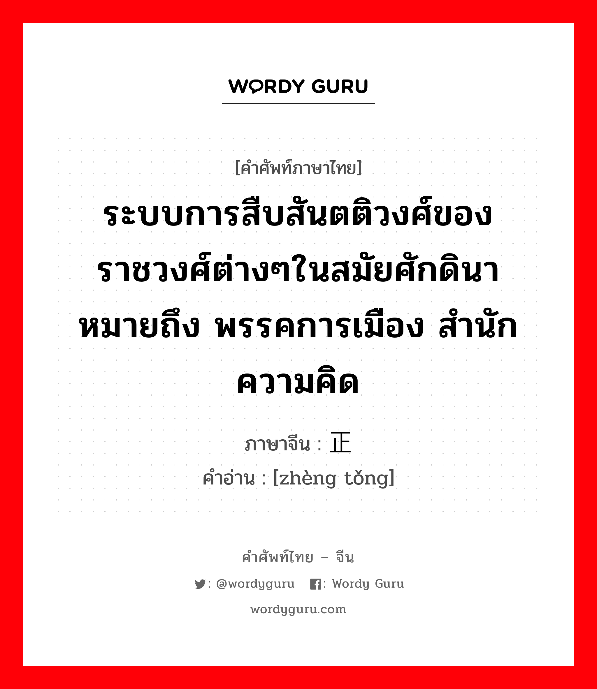 ระบบการสืบสันตติวงศ์ของราชวงศ์ต่างๆในสมัยศักดินา หมายถึง พรรคการเมือง สำนักความคิด ภาษาจีนคืออะไร, คำศัพท์ภาษาไทย - จีน ระบบการสืบสันตติวงศ์ของราชวงศ์ต่างๆในสมัยศักดินา หมายถึง พรรคการเมือง สำนักความคิด ภาษาจีน 正统 คำอ่าน [zhèng tǒng]