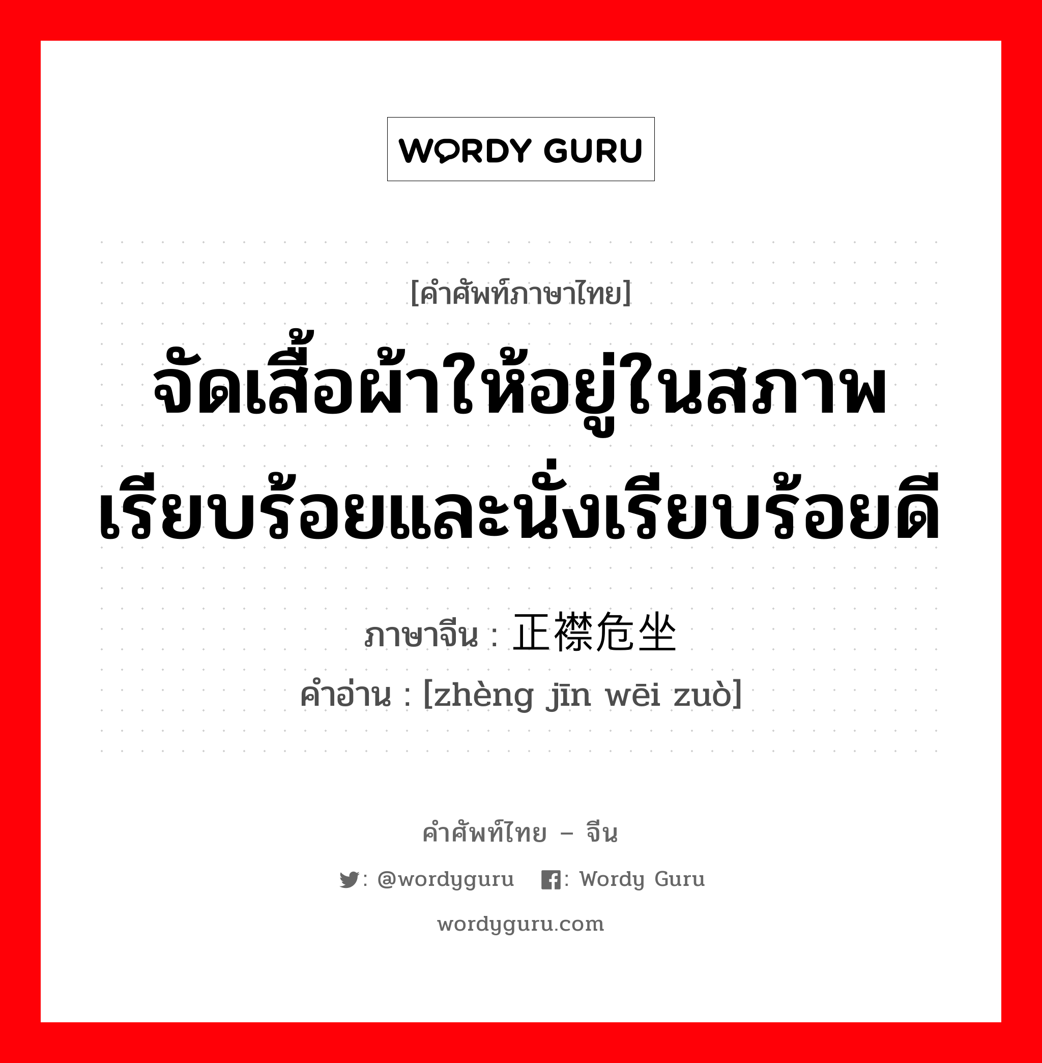 จัดเสื้อผ้าให้อยู่ในสภาพเรียบร้อยและนั่งเรียบร้อยดี ภาษาจีนคืออะไร, คำศัพท์ภาษาไทย - จีน จัดเสื้อผ้าให้อยู่ในสภาพเรียบร้อยและนั่งเรียบร้อยดี ภาษาจีน 正襟危坐 คำอ่าน [zhèng jīn wēi zuò]