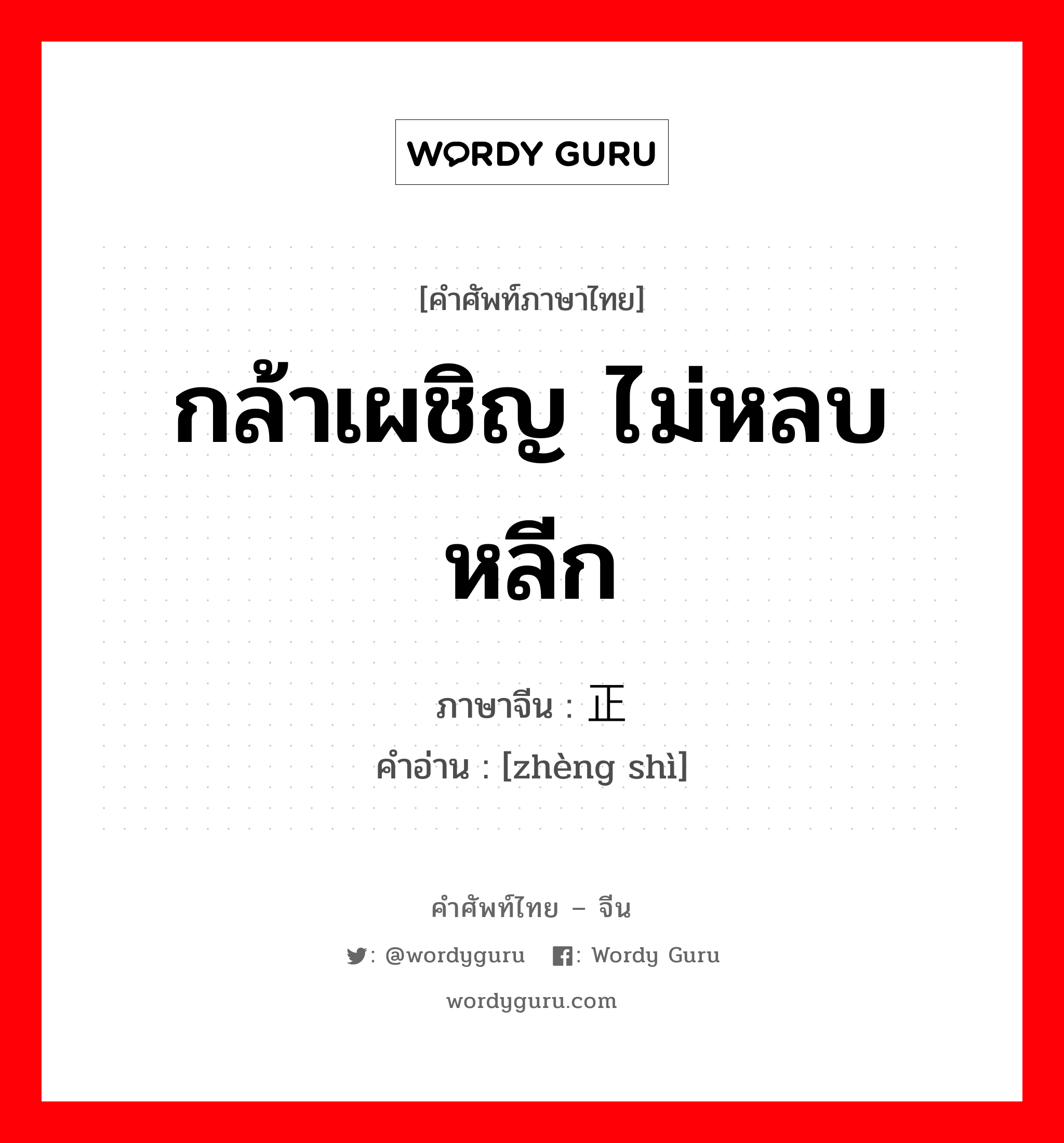 กล้าเผชิญ ไม่หลบหลีก ภาษาจีนคืออะไร, คำศัพท์ภาษาไทย - จีน กล้าเผชิญ ไม่หลบหลีก ภาษาจีน 正视 คำอ่าน [zhèng shì]