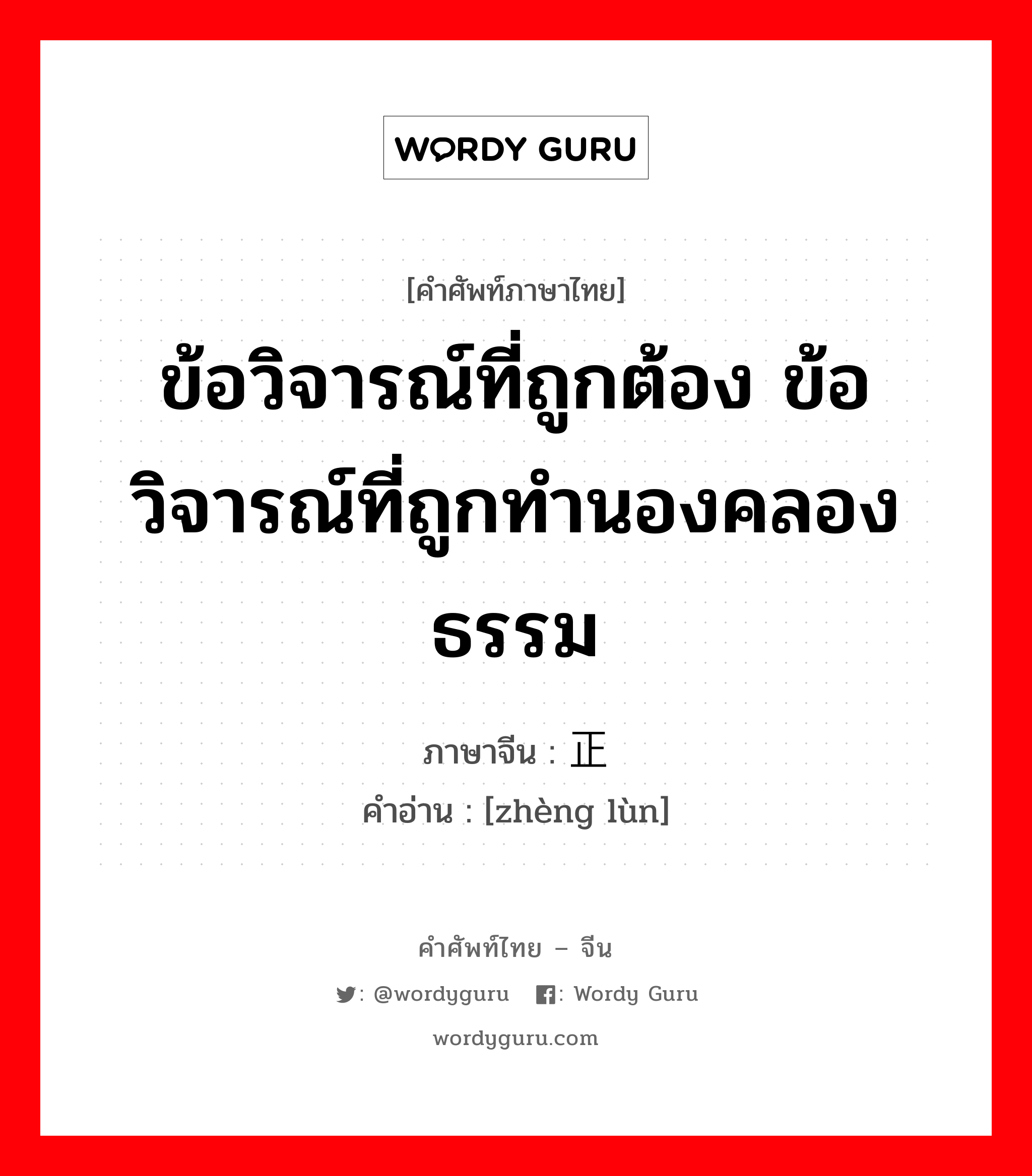 ข้อวิจารณ์ที่ถูกต้อง ข้อวิจารณ์ที่ถูกทำนองคลองธรรม ภาษาจีนคืออะไร, คำศัพท์ภาษาไทย - จีน ข้อวิจารณ์ที่ถูกต้อง ข้อวิจารณ์ที่ถูกทำนองคลองธรรม ภาษาจีน 正论 คำอ่าน [zhèng lùn]