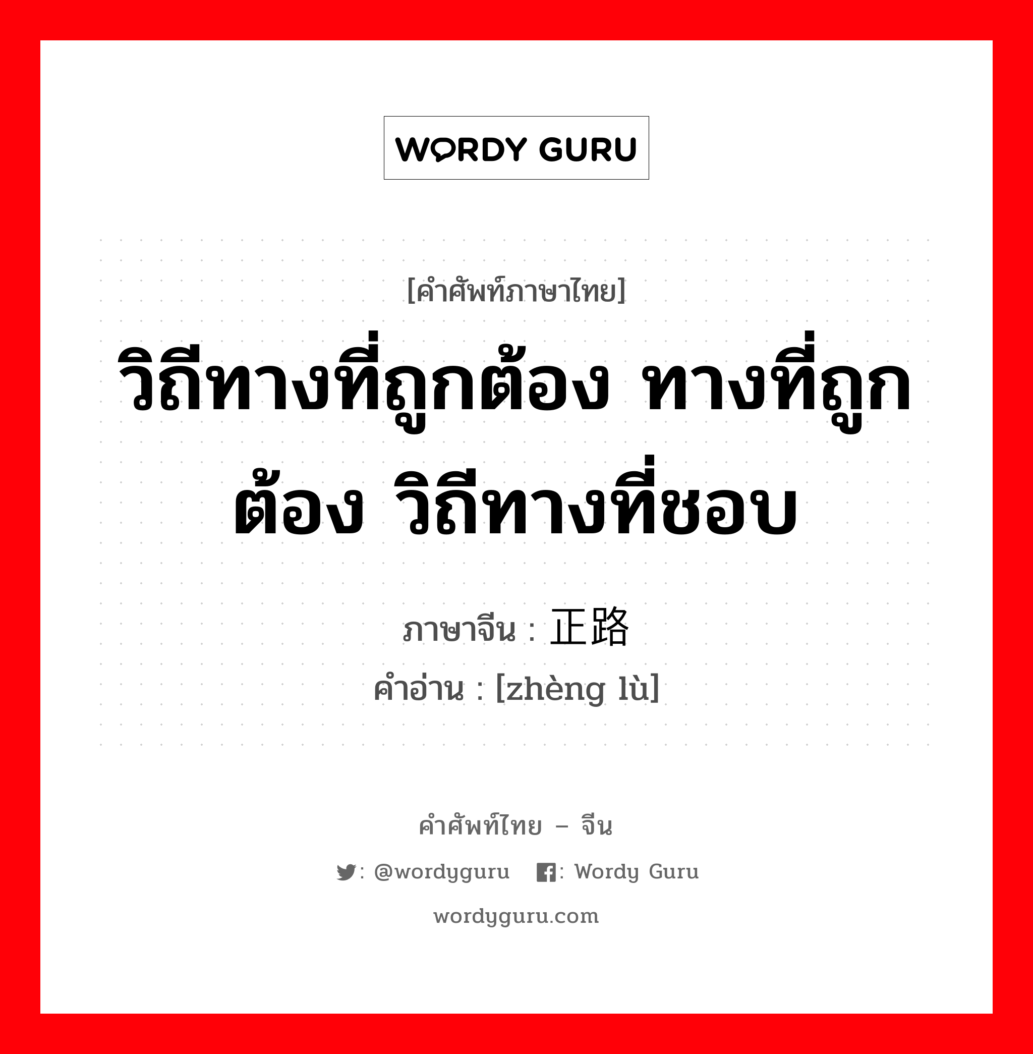 วิถีทางที่ถูกต้อง ทางที่ถูกต้อง วิถีทางที่ชอบ ภาษาจีนคืออะไร, คำศัพท์ภาษาไทย - จีน วิถีทางที่ถูกต้อง ทางที่ถูกต้อง วิถีทางที่ชอบ ภาษาจีน 正路 คำอ่าน [zhèng lù]