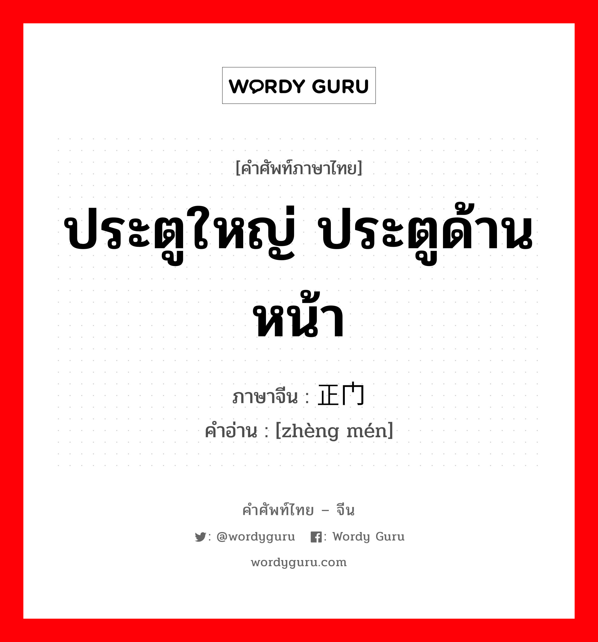 ประตูใหญ่ ประตูด้านหน้า ภาษาจีนคืออะไร, คำศัพท์ภาษาไทย - จีน ประตูใหญ่ ประตูด้านหน้า ภาษาจีน 正门 คำอ่าน [zhèng mén]