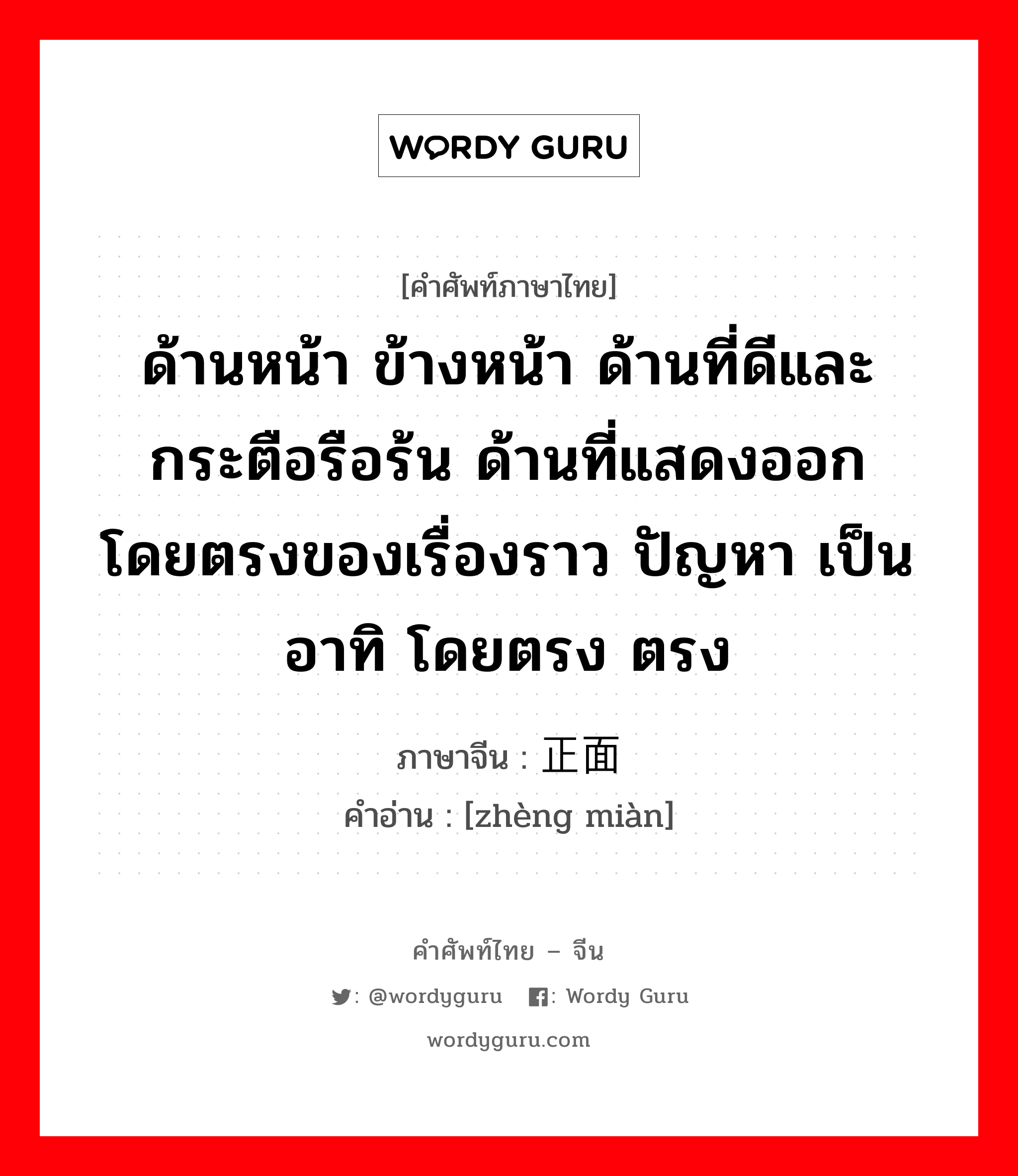 ด้านหน้า ข้างหน้า ด้านที่ดีและกระตือรือร้น ด้านที่แสดงออกโดยตรงของเรื่องราว ปัญหา เป็นอาทิ โดยตรง ตรง ภาษาจีนคืออะไร, คำศัพท์ภาษาไทย - จีน ด้านหน้า ข้างหน้า ด้านที่ดีและกระตือรือร้น ด้านที่แสดงออกโดยตรงของเรื่องราว ปัญหา เป็นอาทิ โดยตรง ตรง ภาษาจีน 正面 คำอ่าน [zhèng miàn]