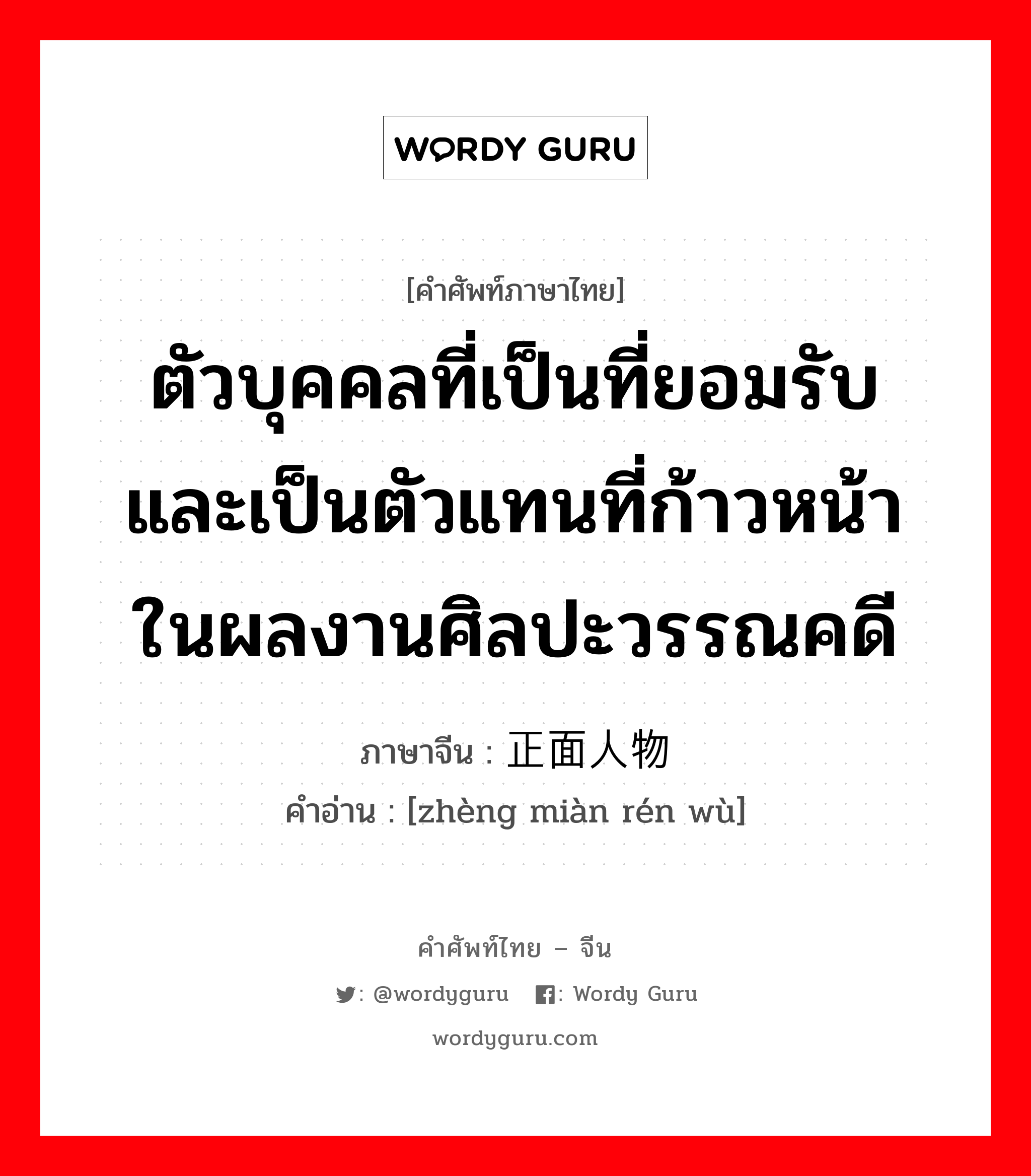 ตัวบุคคลที่เป็นที่ยอมรับและเป็นตัวแทนที่ก้าวหน้าในผลงานศิลปะวรรณคดี ภาษาจีนคืออะไร, คำศัพท์ภาษาไทย - จีน ตัวบุคคลที่เป็นที่ยอมรับและเป็นตัวแทนที่ก้าวหน้าในผลงานศิลปะวรรณคดี ภาษาจีน 正面人物 คำอ่าน [zhèng miàn rén wù]