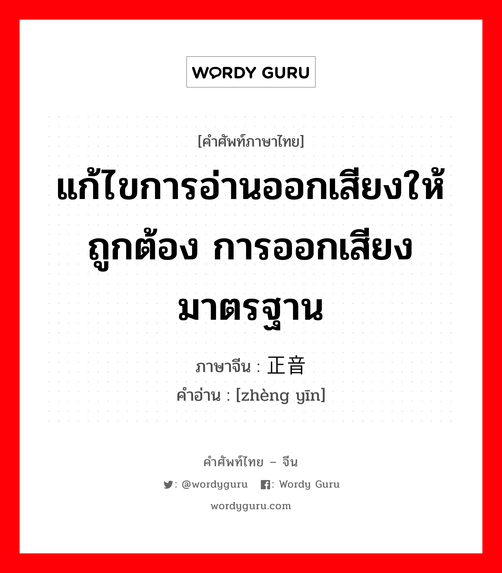 แก้ไขการอ่านออกเสียงให้ถูกต้อง การออกเสียงมาตรฐาน ภาษาจีนคืออะไร, คำศัพท์ภาษาไทย - จีน แก้ไขการอ่านออกเสียงให้ถูกต้อง การออกเสียงมาตรฐาน ภาษาจีน 正音 คำอ่าน [zhèng yīn]