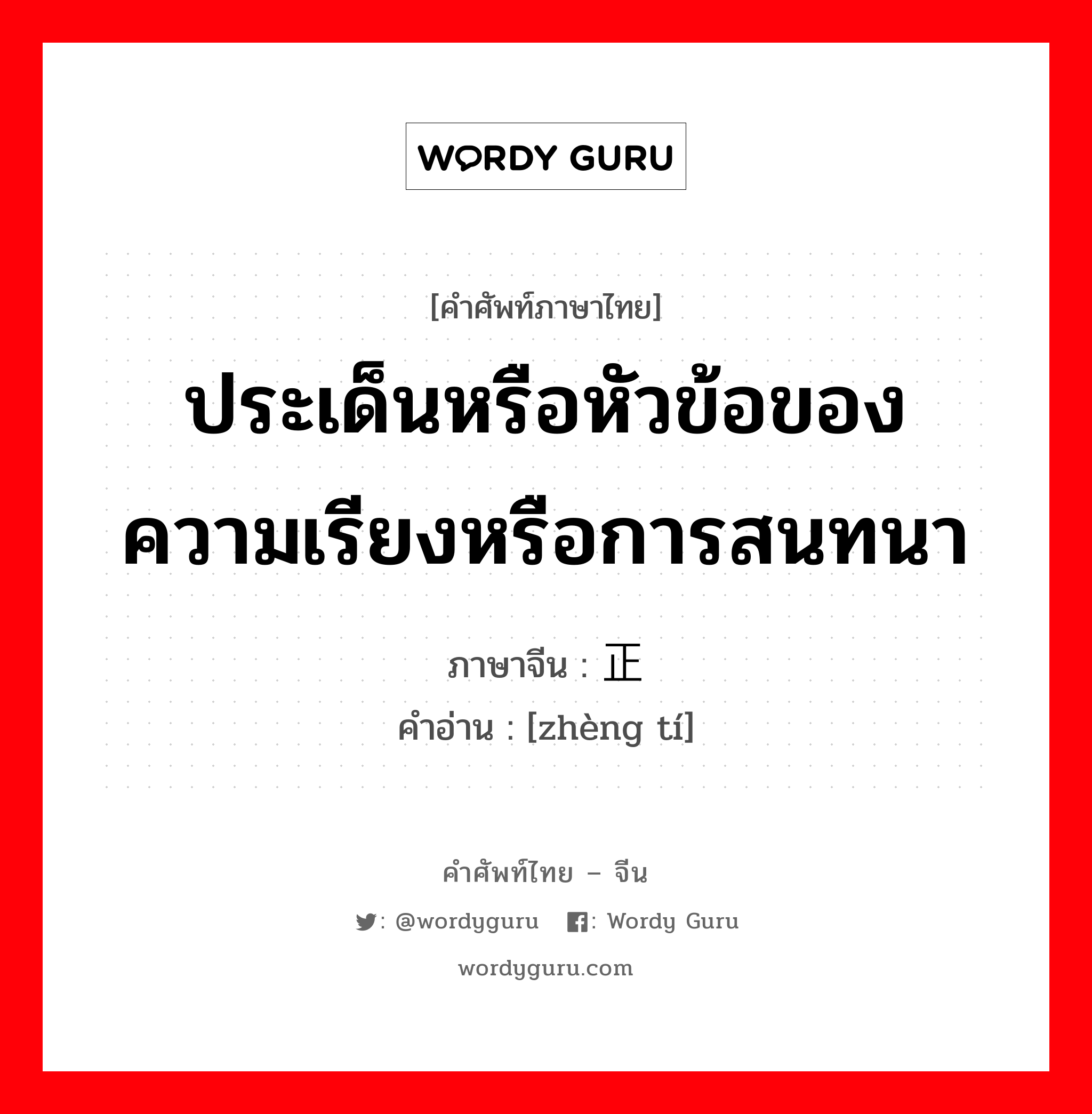 ประเด็นหรือหัวข้อของความเรียงหรือการสนทนา ภาษาจีนคืออะไร, คำศัพท์ภาษาไทย - จีน ประเด็นหรือหัวข้อของความเรียงหรือการสนทนา ภาษาจีน 正题 คำอ่าน [zhèng tí]