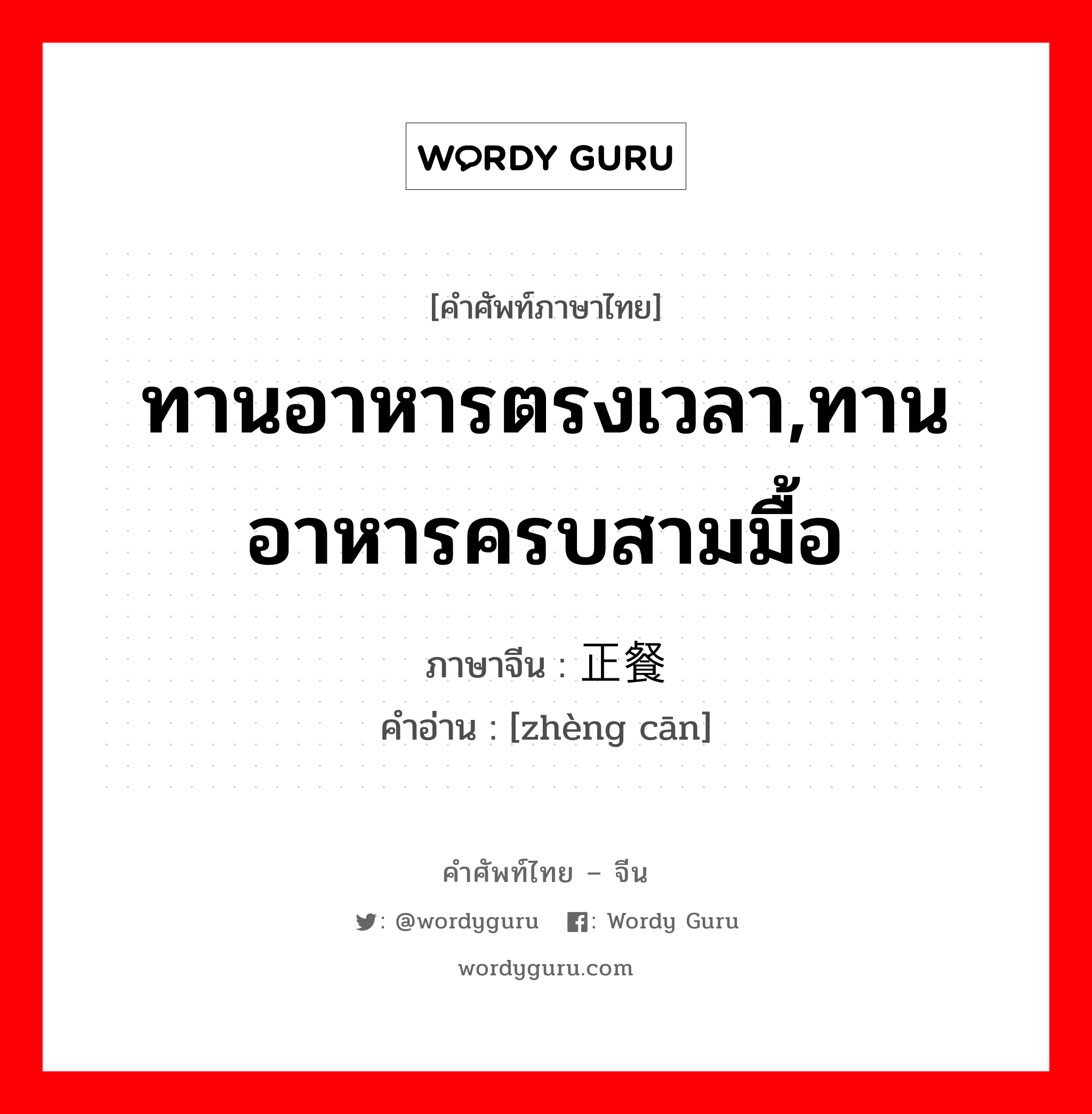 ทานอาหารตรงเวลา,ทานอาหารครบสามมื้อ ภาษาจีนคืออะไร, คำศัพท์ภาษาไทย - จีน ทานอาหารตรงเวลา,ทานอาหารครบสามมื้อ ภาษาจีน 正餐 คำอ่าน [zhèng cān]