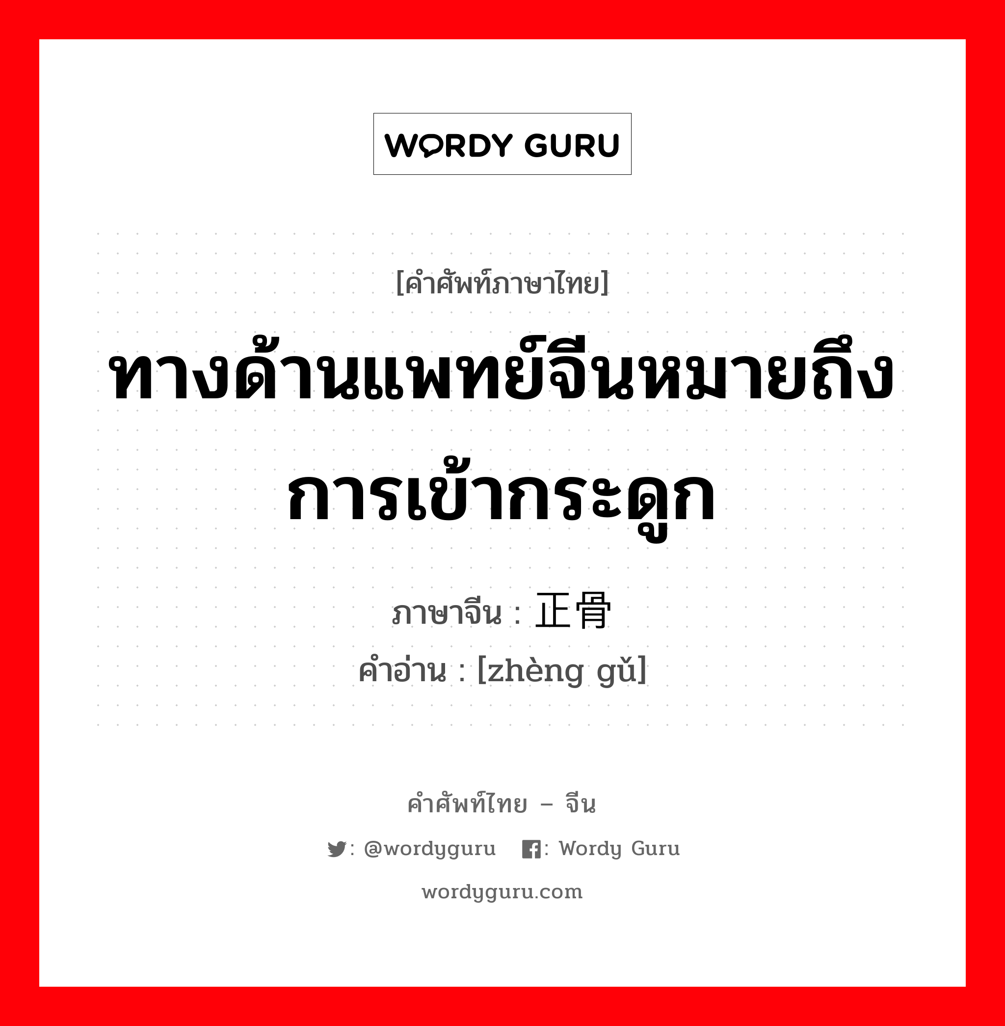 ทางด้านแพทย์จีนหมายถึง การเข้ากระดูก ภาษาจีนคืออะไร, คำศัพท์ภาษาไทย - จีน ทางด้านแพทย์จีนหมายถึง การเข้ากระดูก ภาษาจีน 正骨 คำอ่าน [zhèng gǔ]