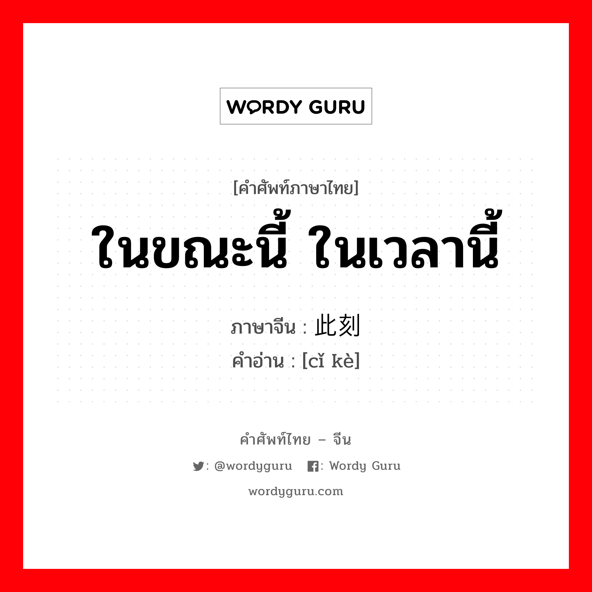 ในขณะนี้ ในเวลานี้ ภาษาจีนคืออะไร, คำศัพท์ภาษาไทย - จีน ในขณะนี้ ในเวลานี้ ภาษาจีน 此刻 คำอ่าน [cǐ kè]