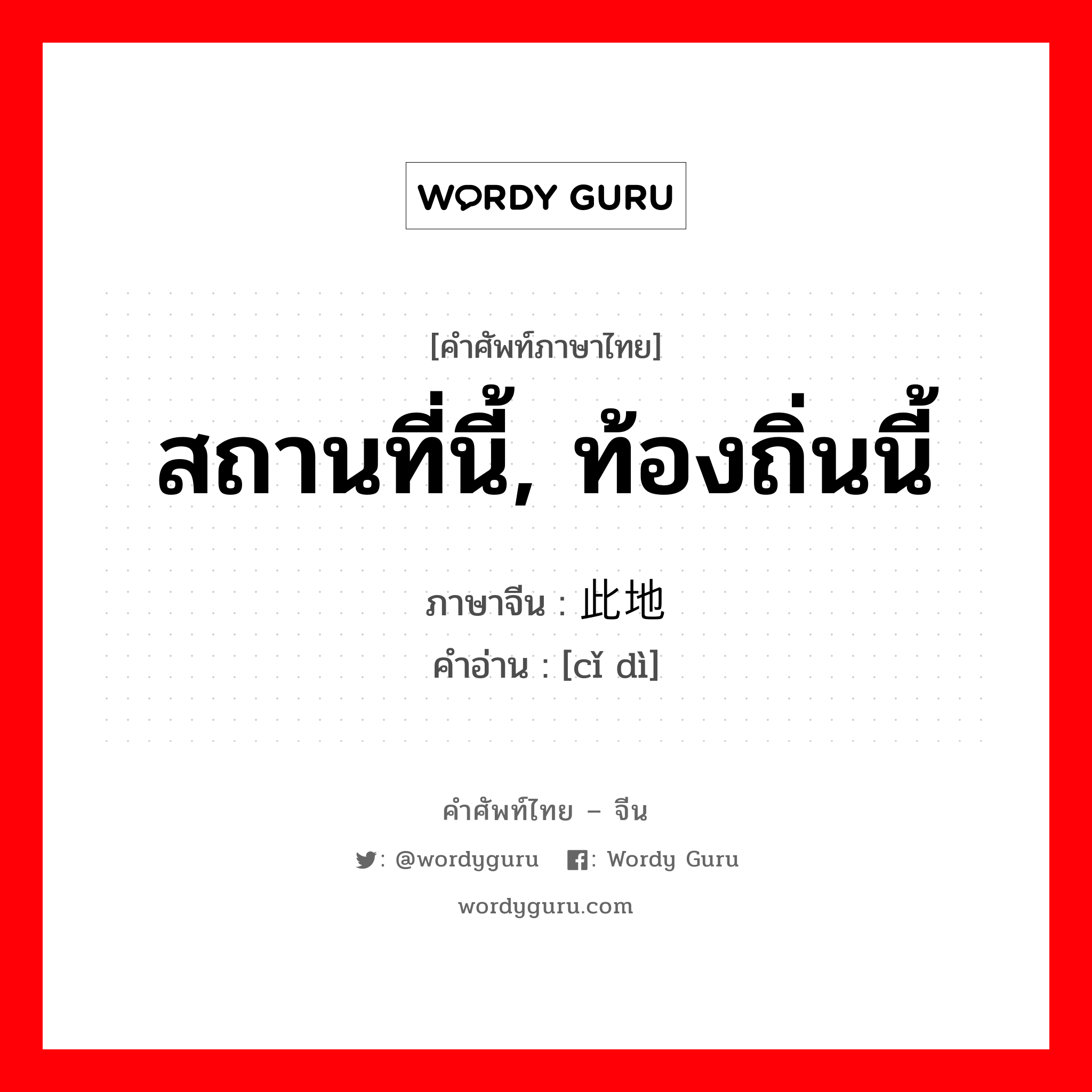 สถานที่นี้, ท้องถิ่นนี้ ภาษาจีนคืออะไร, คำศัพท์ภาษาไทย - จีน สถานที่นี้, ท้องถิ่นนี้ ภาษาจีน 此地 คำอ่าน [cǐ dì]