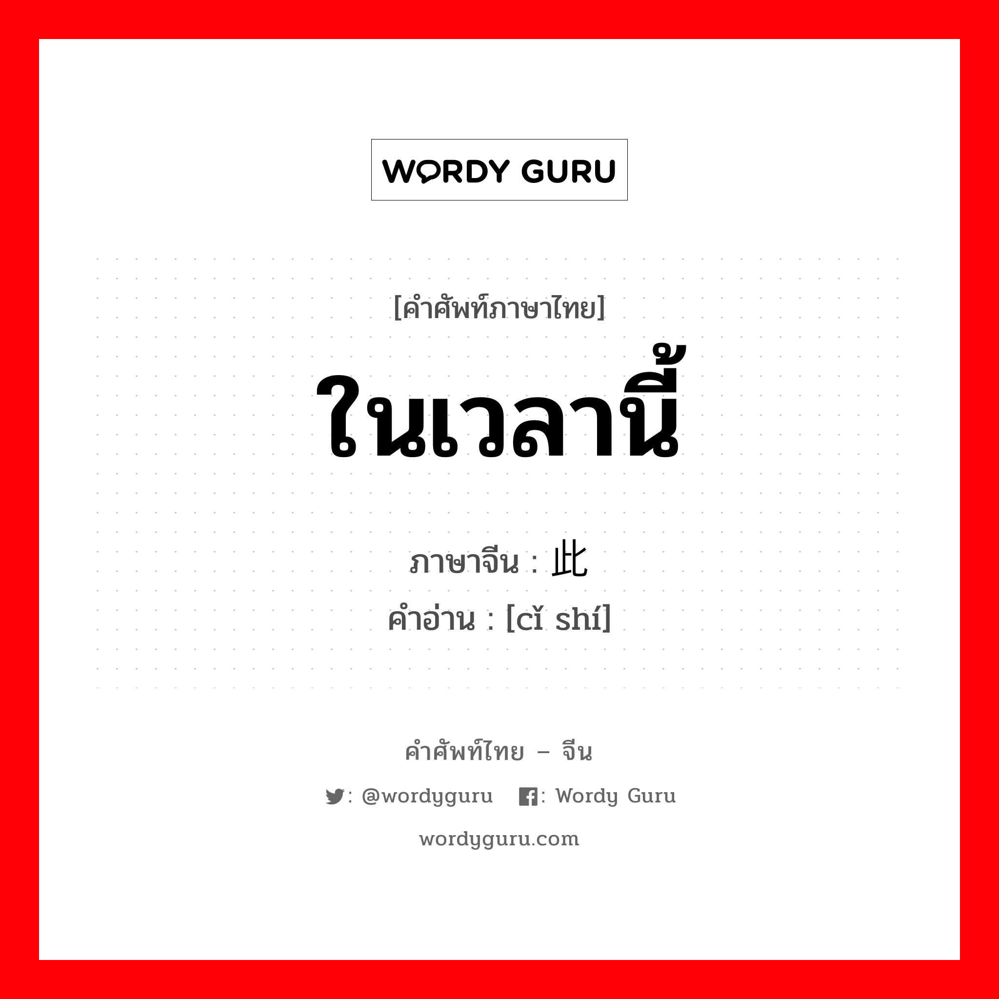 ในเวลานี้ ภาษาจีนคืออะไร, คำศัพท์ภาษาไทย - จีน ในเวลานี้ ภาษาจีน 此时 คำอ่าน [cǐ shí]