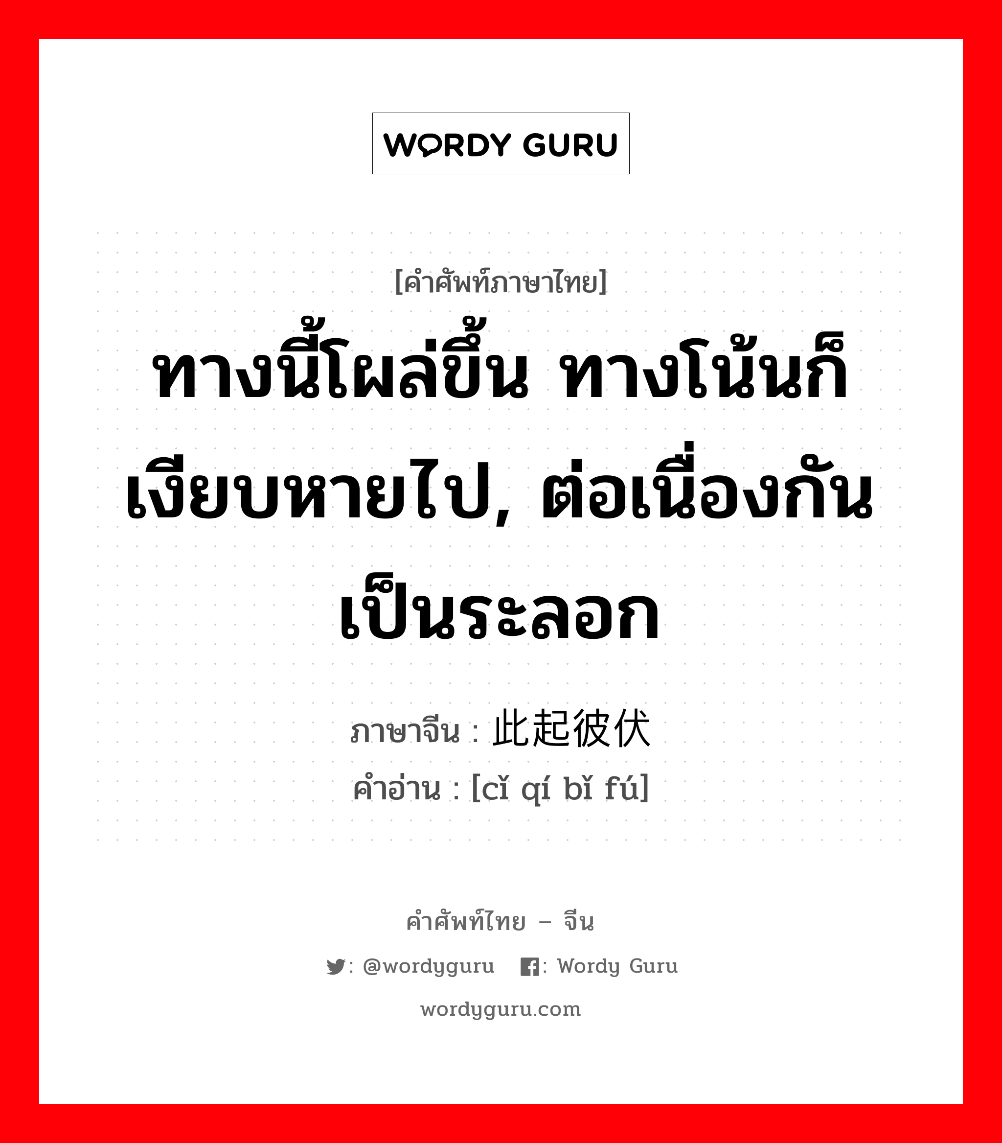 ทางนี้โผล่ขึ้น ทางโน้นก็เงียบหายไป, ต่อเนื่องกันเป็นระลอก ภาษาจีนคืออะไร, คำศัพท์ภาษาไทย - จีน ทางนี้โผล่ขึ้น ทางโน้นก็เงียบหายไป, ต่อเนื่องกันเป็นระลอก ภาษาจีน 此起彼伏 คำอ่าน [cǐ qí bǐ fú]