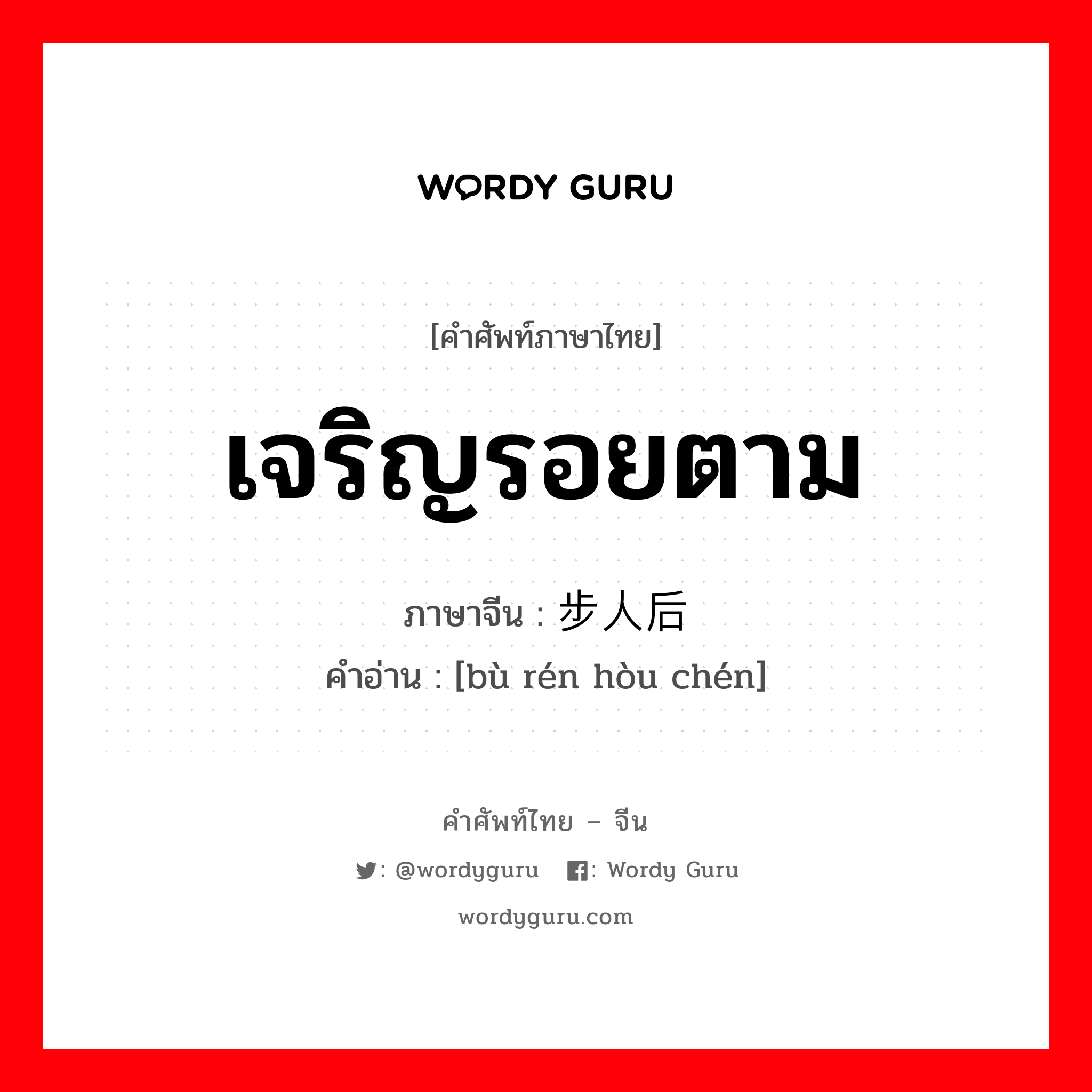 เจริญรอยตาม ภาษาจีนคืออะไร, คำศัพท์ภาษาไทย - จีน เจริญรอยตาม ภาษาจีน 步人后尘 คำอ่าน [bù rén hòu chén]