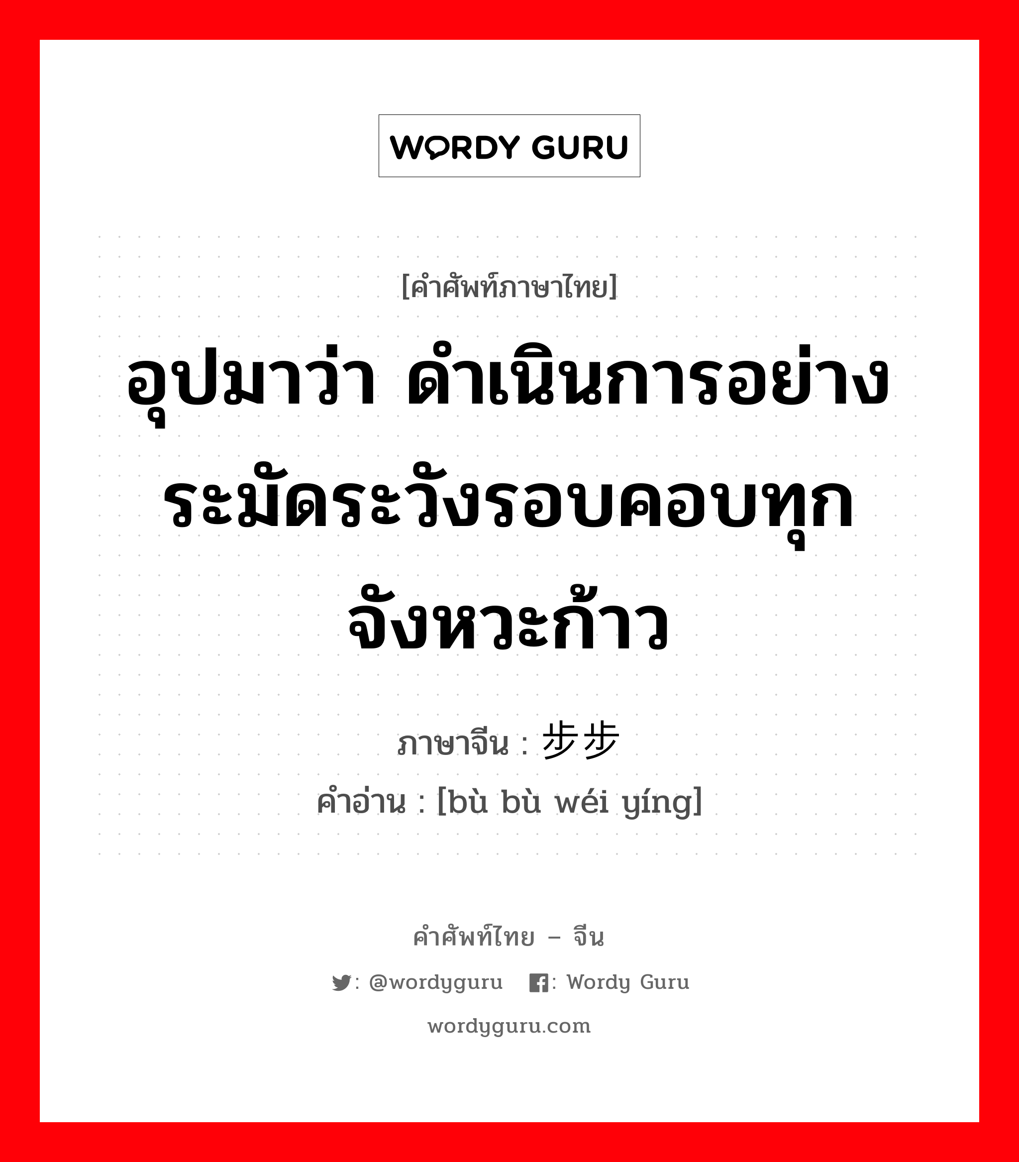 อุปมาว่า กำลังอันเข็มแข็งเกรียงไกรนั้นเสื่อมทรุดจนเป็นม้าตีนปลายแล้ว ภาษาจีนคืออะไร, คำศัพท์ภาษาไทย - จีน อุปมาว่า ดำเนินการอย่างระมัดระวังรอบคอบทุกจังหวะก้าว ภาษาจีน 步步为营 คำอ่าน [bù bù wéi yíng]