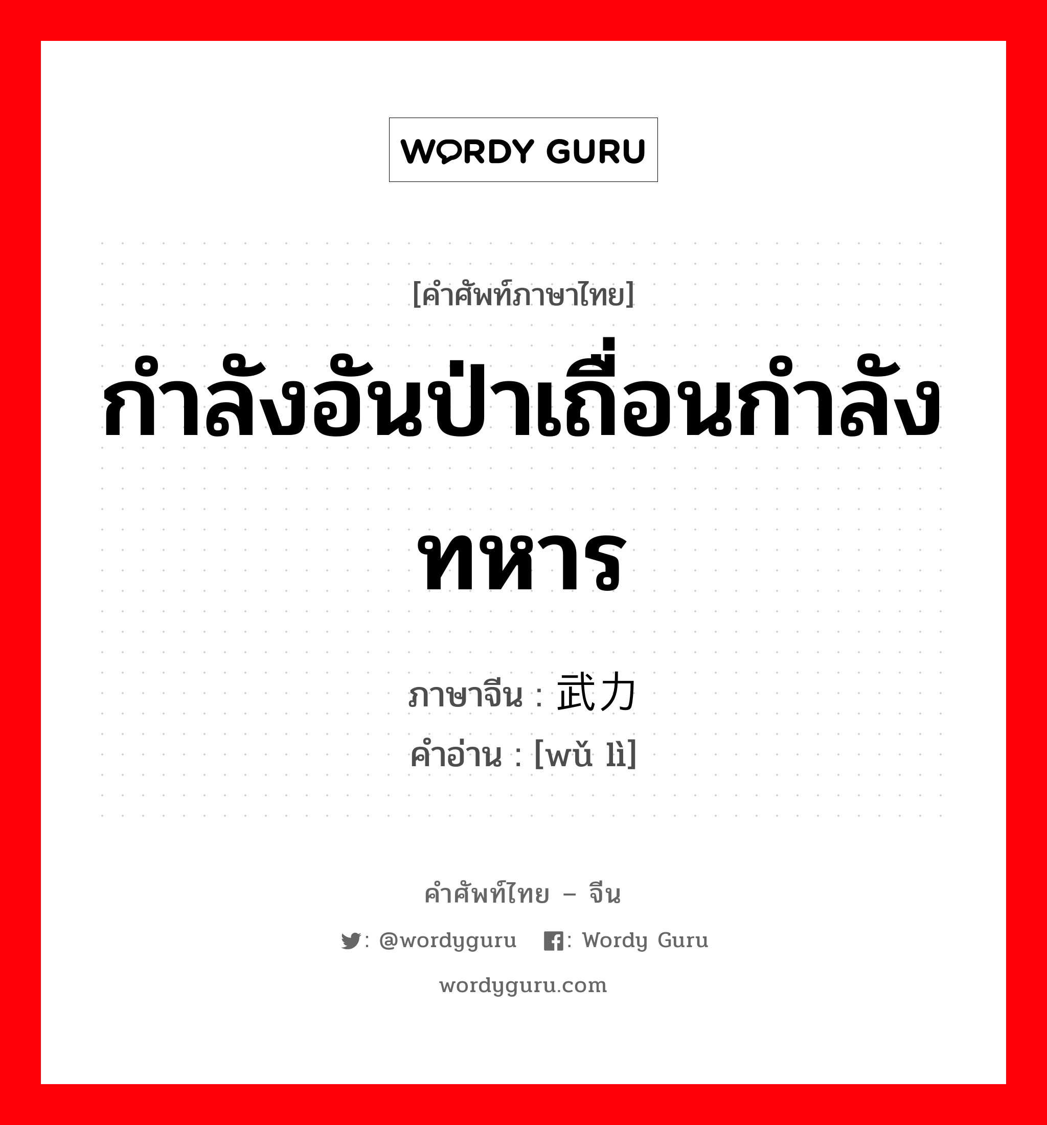 กำลังอันป่าเถื่อนกำลังทหาร ภาษาจีนคืออะไร, คำศัพท์ภาษาไทย - จีน กำลังอันป่าเถื่อนกำลังทหาร ภาษาจีน 武力 คำอ่าน [wǔ lì]