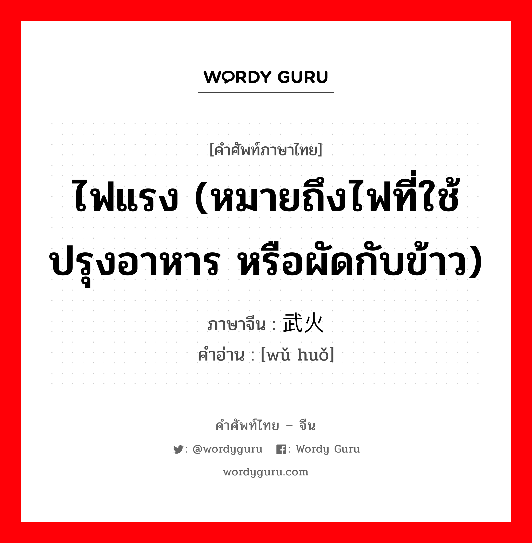 ไฟแรง (หมายถึงไฟที่ใช้ปรุงอาหาร หรือผัดกับข้าว) ภาษาจีนคืออะไร, คำศัพท์ภาษาไทย - จีน ไฟแรง (หมายถึงไฟที่ใช้ปรุงอาหาร หรือผัดกับข้าว) ภาษาจีน 武火 คำอ่าน [wǔ huǒ]