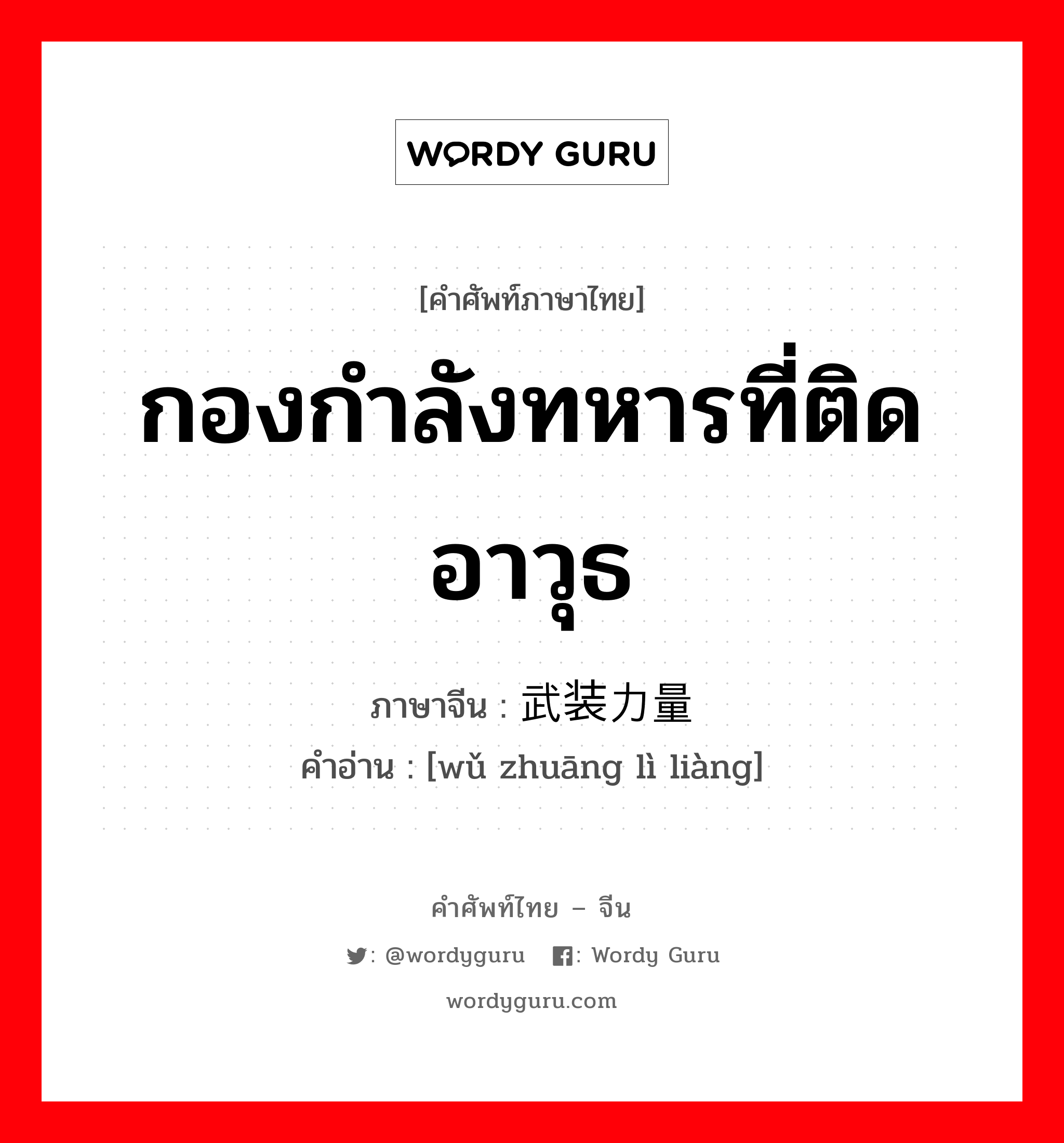 กองกำลังทหารที่ติดอาวุธ ภาษาจีนคืออะไร, คำศัพท์ภาษาไทย - จีน กองกำลังทหารที่ติดอาวุธ ภาษาจีน 武装力量 คำอ่าน [wǔ zhuāng lì liàng]