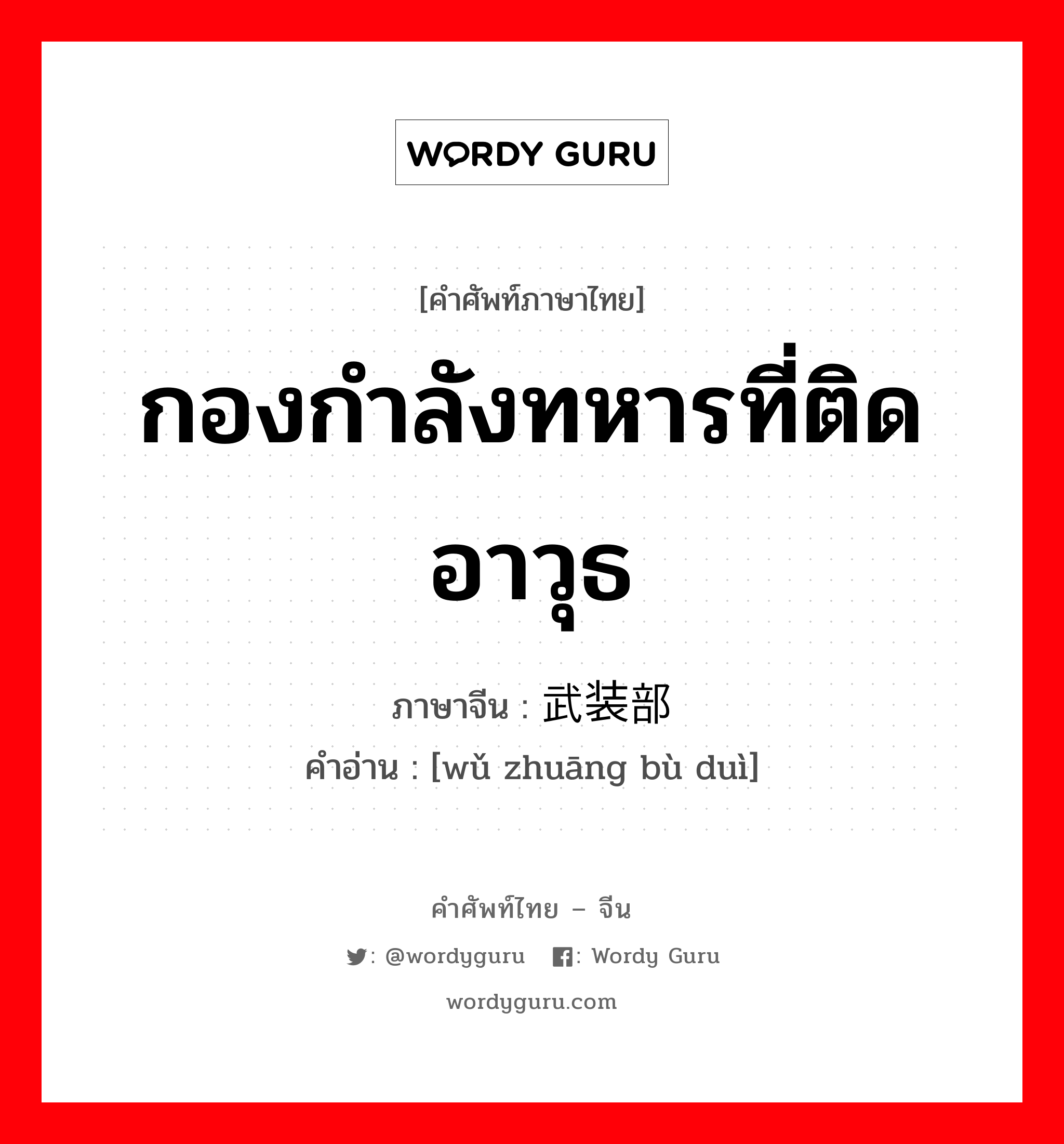 กองกำลังทหารที่ติดอาวุธ ภาษาจีนคืออะไร, คำศัพท์ภาษาไทย - จีน กองกำลังทหารที่ติดอาวุธ ภาษาจีน 武装部队 คำอ่าน [wǔ zhuāng bù duì]