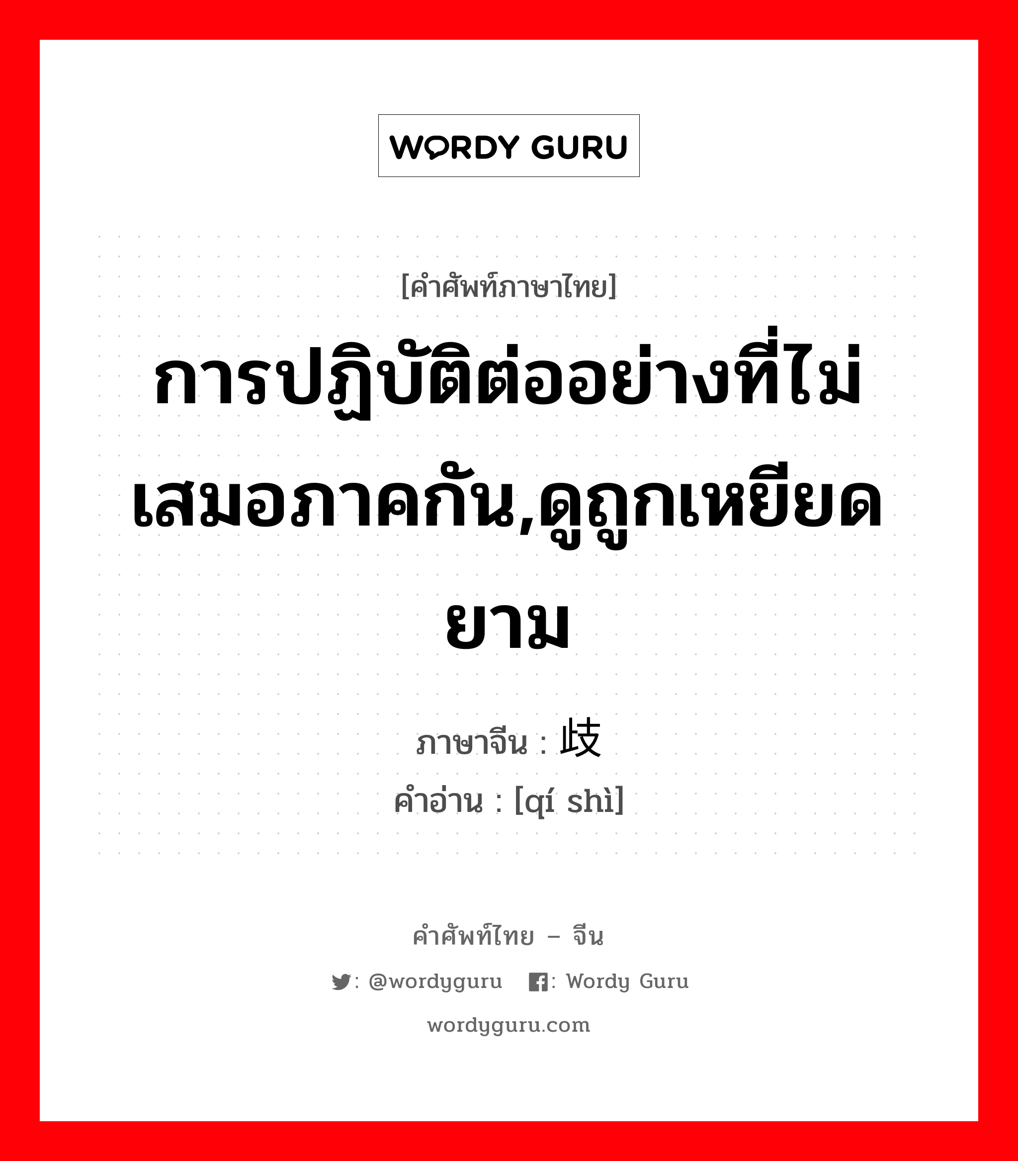 การปฏิบัติต่ออย่างที่ไม่เสมอภาคกัน,ดูถูกเหยียดยาม ภาษาจีนคืออะไร, คำศัพท์ภาษาไทย - จีน การปฏิบัติต่ออย่างที่ไม่เสมอภาคกัน,ดูถูกเหยียดยาม ภาษาจีน 歧视 คำอ่าน [qí shì]