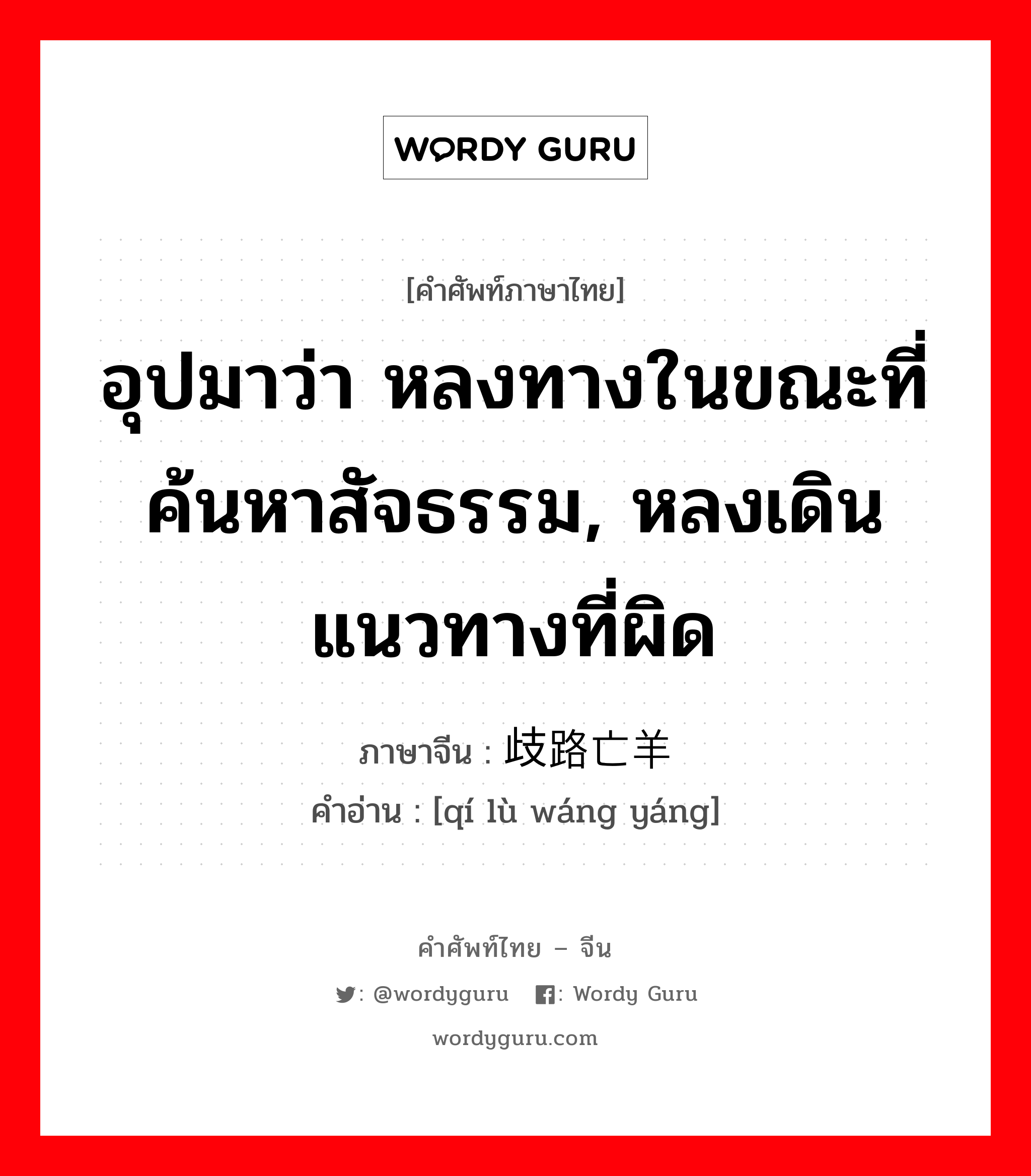 อุปมาว่า หลงทางในขณะที่ค้นหาสัจธรรม, หลงเดินแนวทางที่ผิด ภาษาจีนคืออะไร, คำศัพท์ภาษาไทย - จีน อุปมาว่า หลงทางในขณะที่ค้นหาสัจธรรม, หลงเดินแนวทางที่ผิด ภาษาจีน 歧路亡羊 คำอ่าน [qí lù wáng yáng]