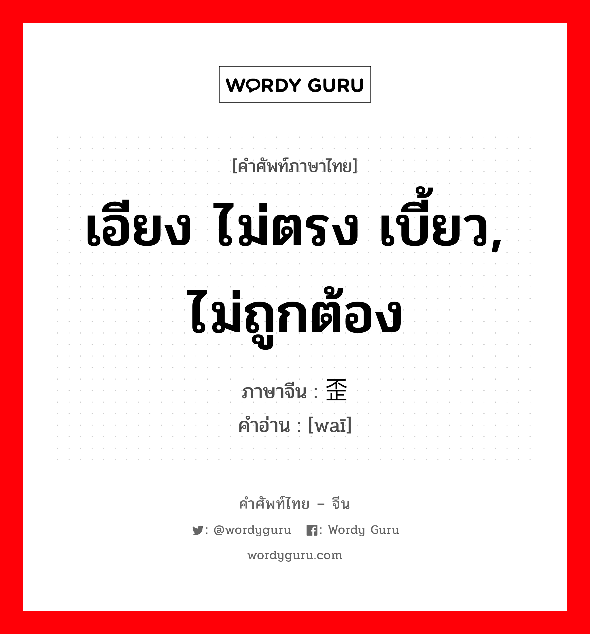 เอียง ไม่ตรง เบี้ยว, ไม่ถูกต้อง ภาษาจีนคืออะไร, คำศัพท์ภาษาไทย - จีน เอียง ไม่ตรง เบี้ยว, ไม่ถูกต้อง ภาษาจีน 歪 คำอ่าน [waī]