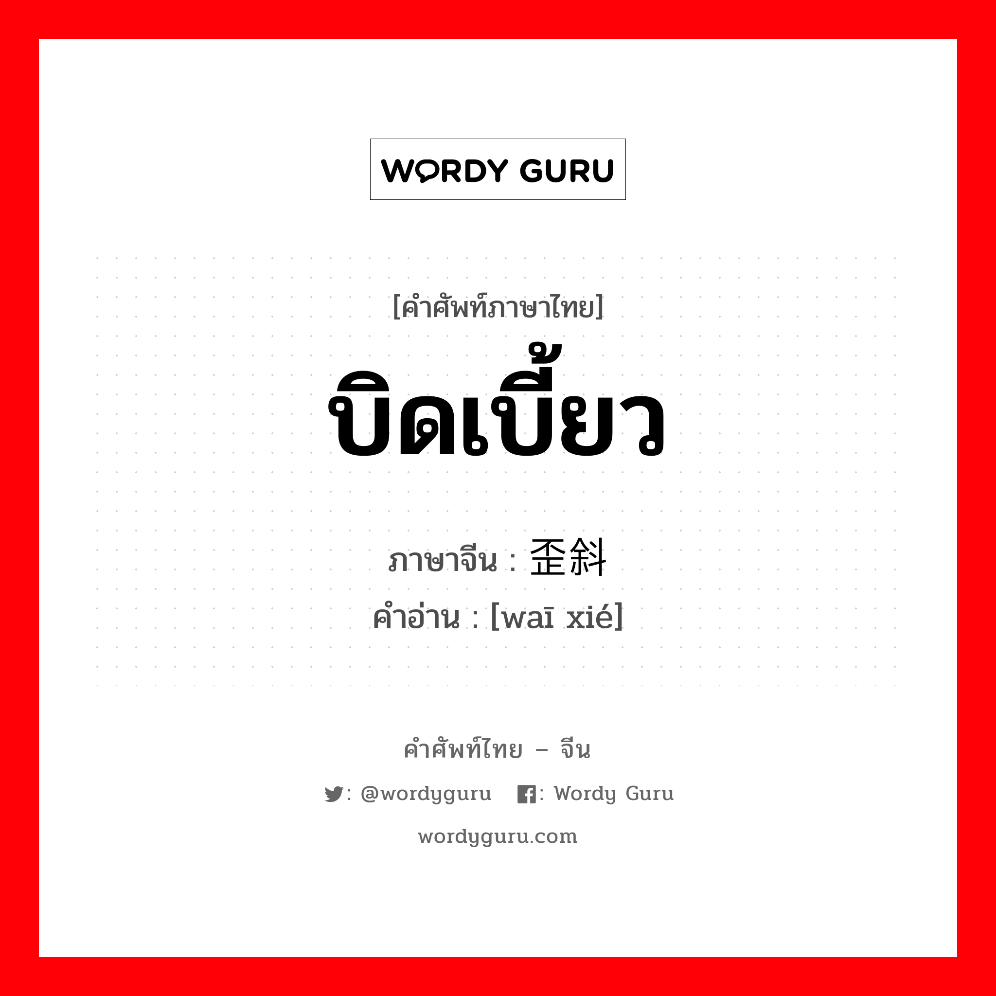 บิดเบี้ยว ภาษาจีนคืออะไร, คำศัพท์ภาษาไทย - จีน บิดเบี้ยว ภาษาจีน 歪斜 คำอ่าน [waī xié]