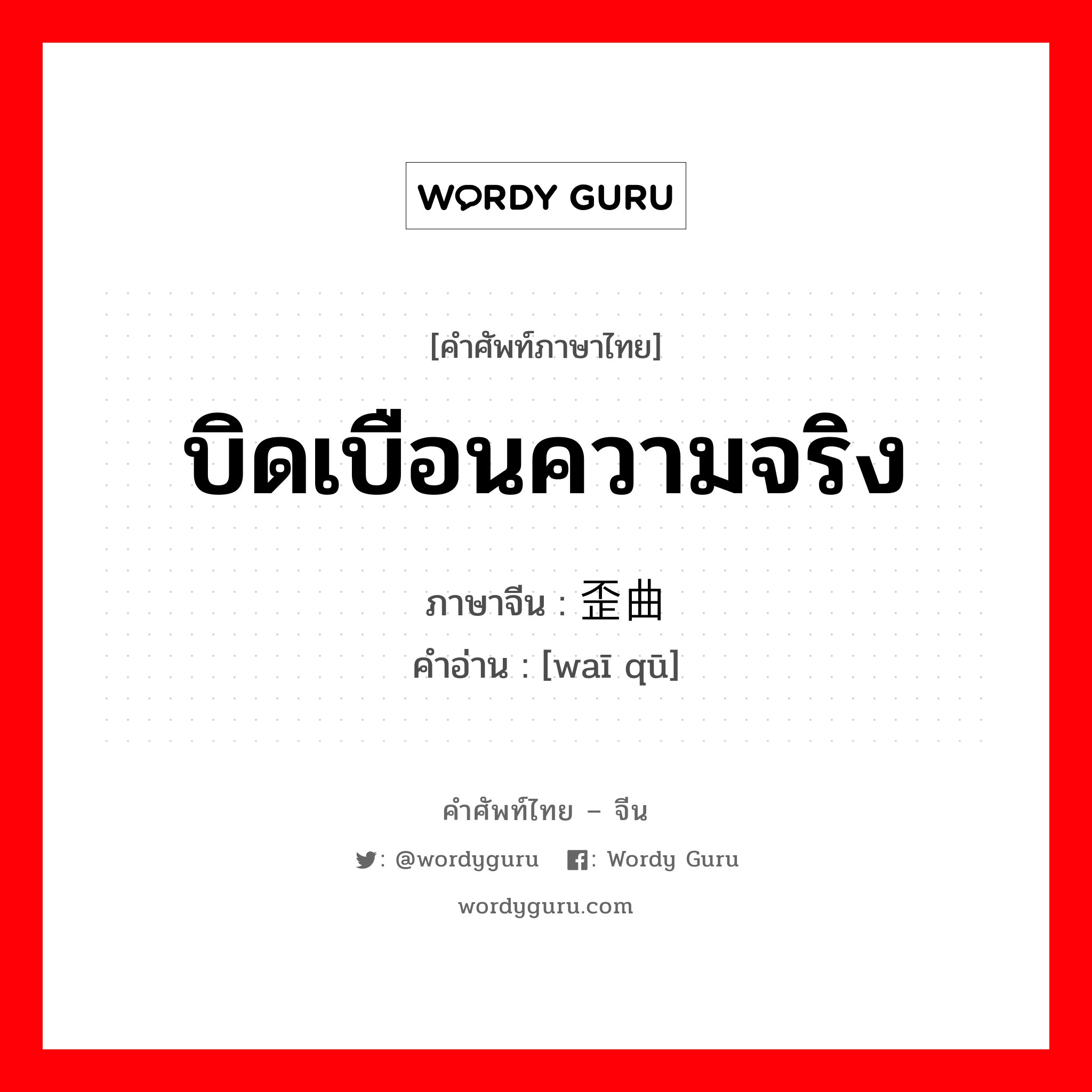 บิดเบือนความจริง ภาษาจีนคืออะไร, คำศัพท์ภาษาไทย - จีน บิดเบือนความจริง ภาษาจีน 歪曲 คำอ่าน [waī qū]