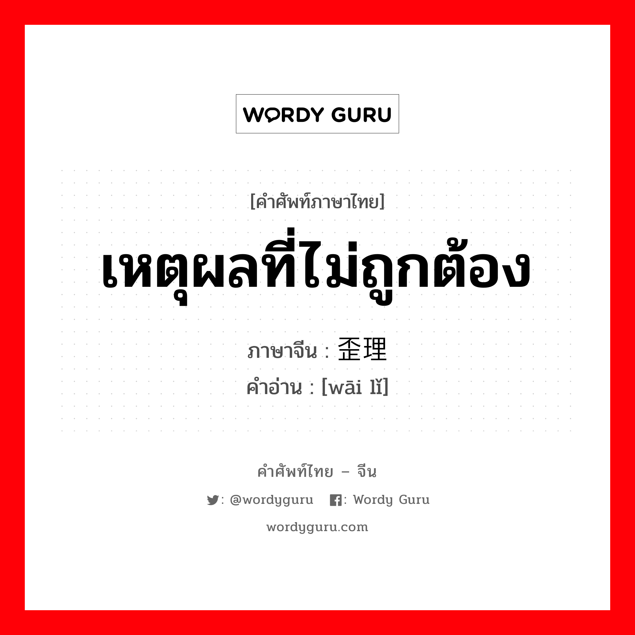 เหตุผลที่ไม่ถูกต้อง ภาษาจีนคืออะไร, คำศัพท์ภาษาไทย - จีน เหตุผลที่ไม่ถูกต้อง ภาษาจีน 歪理 คำอ่าน [wāi lǐ]