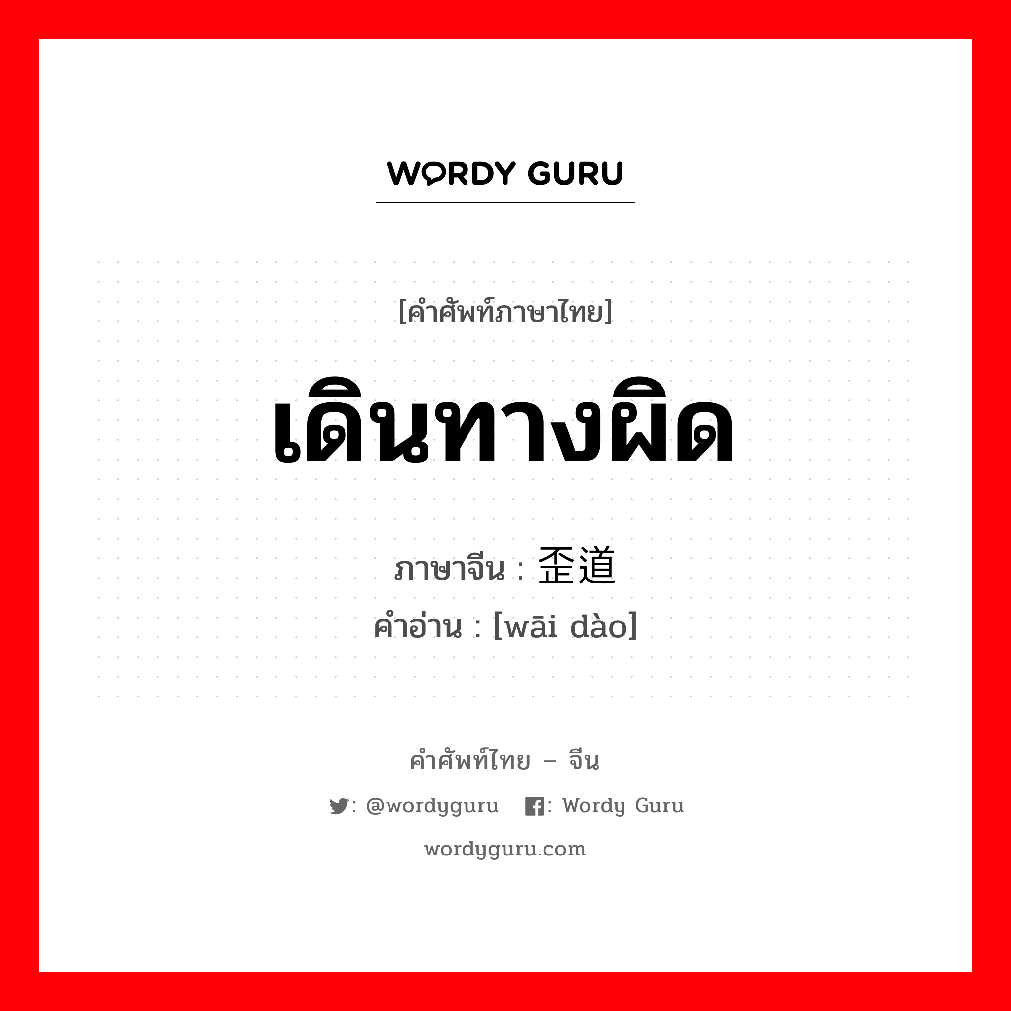 เดินทางผิด ภาษาจีนคืออะไร, คำศัพท์ภาษาไทย - จีน เดินทางผิด ภาษาจีน 歪道 คำอ่าน [wāi dào]