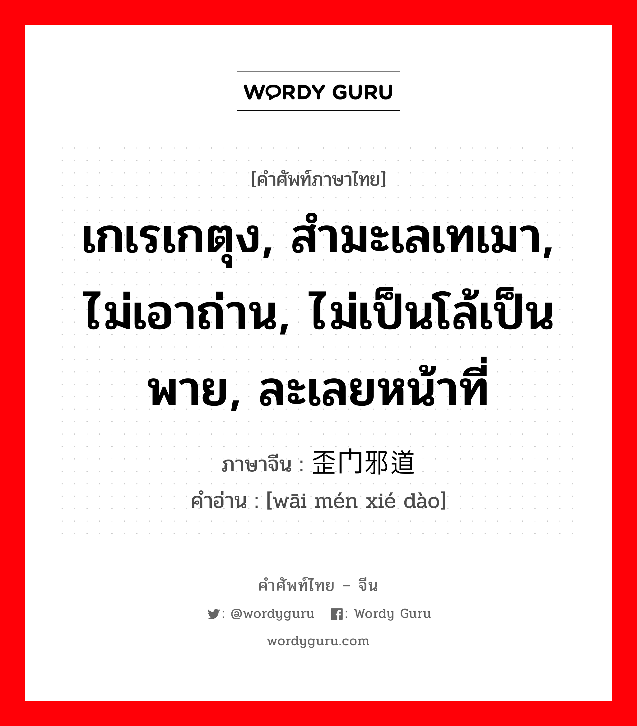 เกเรเกตุง, สำมะเลเทเมา, ไม่เอาถ่าน, ไม่เป็นโล้เป็นพาย, ละเลยหน้าที่ ภาษาจีนคืออะไร, คำศัพท์ภาษาไทย - จีน เกเรเกตุง, สำมะเลเทเมา, ไม่เอาถ่าน, ไม่เป็นโล้เป็นพาย, ละเลยหน้าที่ ภาษาจีน 歪门邪道 คำอ่าน [wāi mén xié dào]