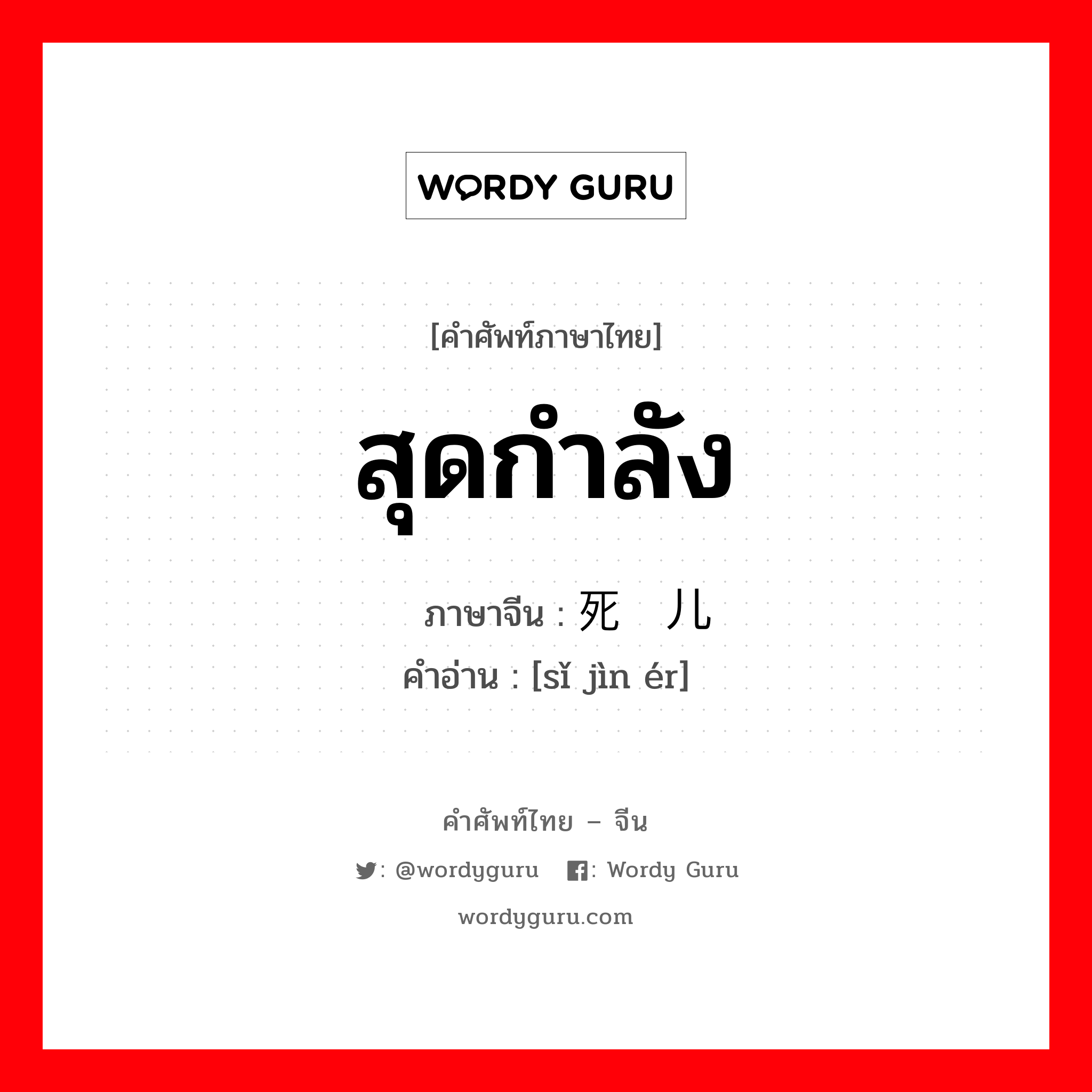 สุดกำลัง ภาษาจีนคืออะไร, คำศัพท์ภาษาไทย - จีน สุดกำลัง ภาษาจีน 死劲儿 คำอ่าน [sǐ jìn ér]