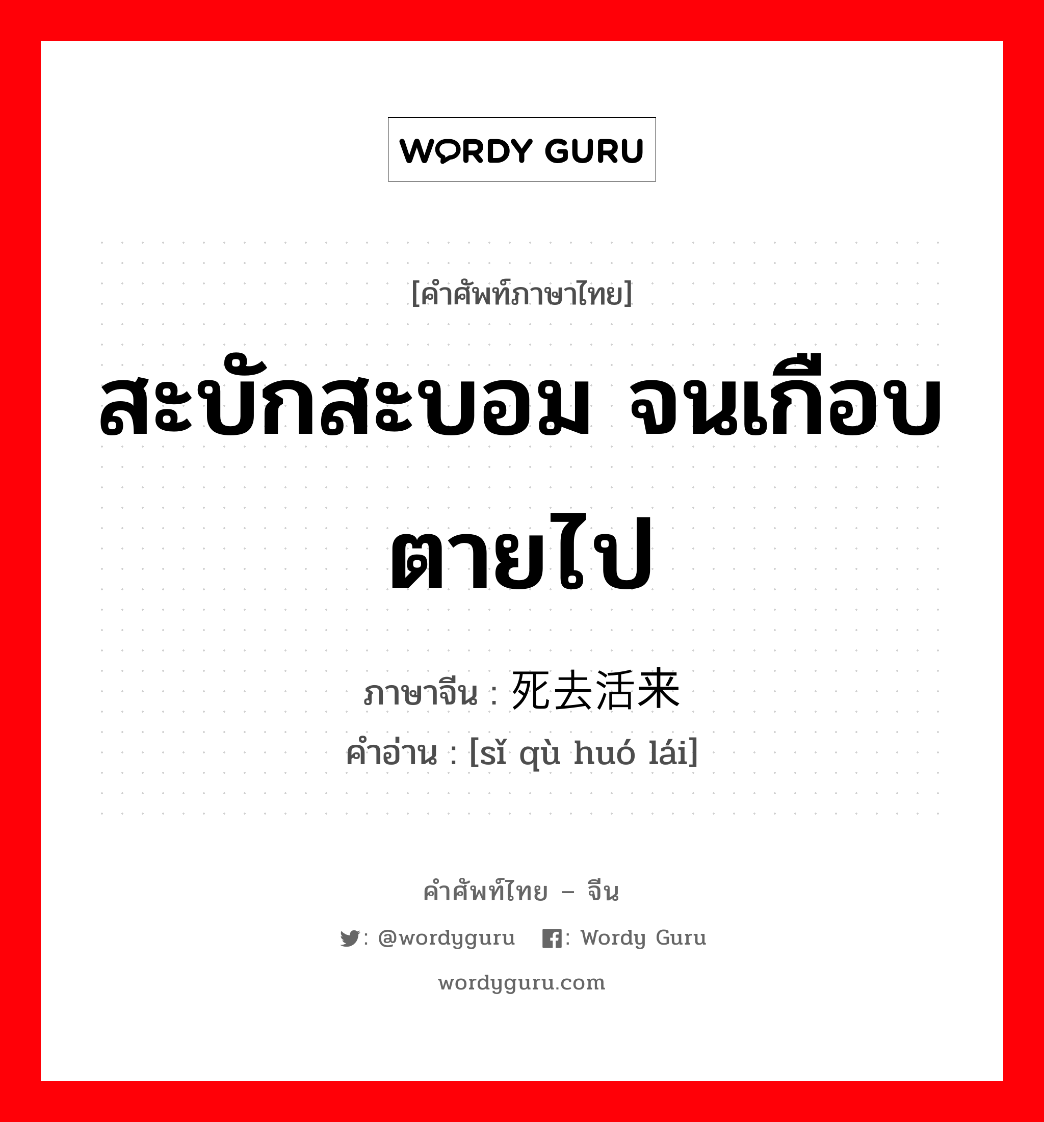 สะบักสะบอม จนเกือบตายไป ภาษาจีนคืออะไร, คำศัพท์ภาษาไทย - จีน สะบักสะบอม จนเกือบตายไป ภาษาจีน 死去活来 คำอ่าน [sǐ qù huó lái]