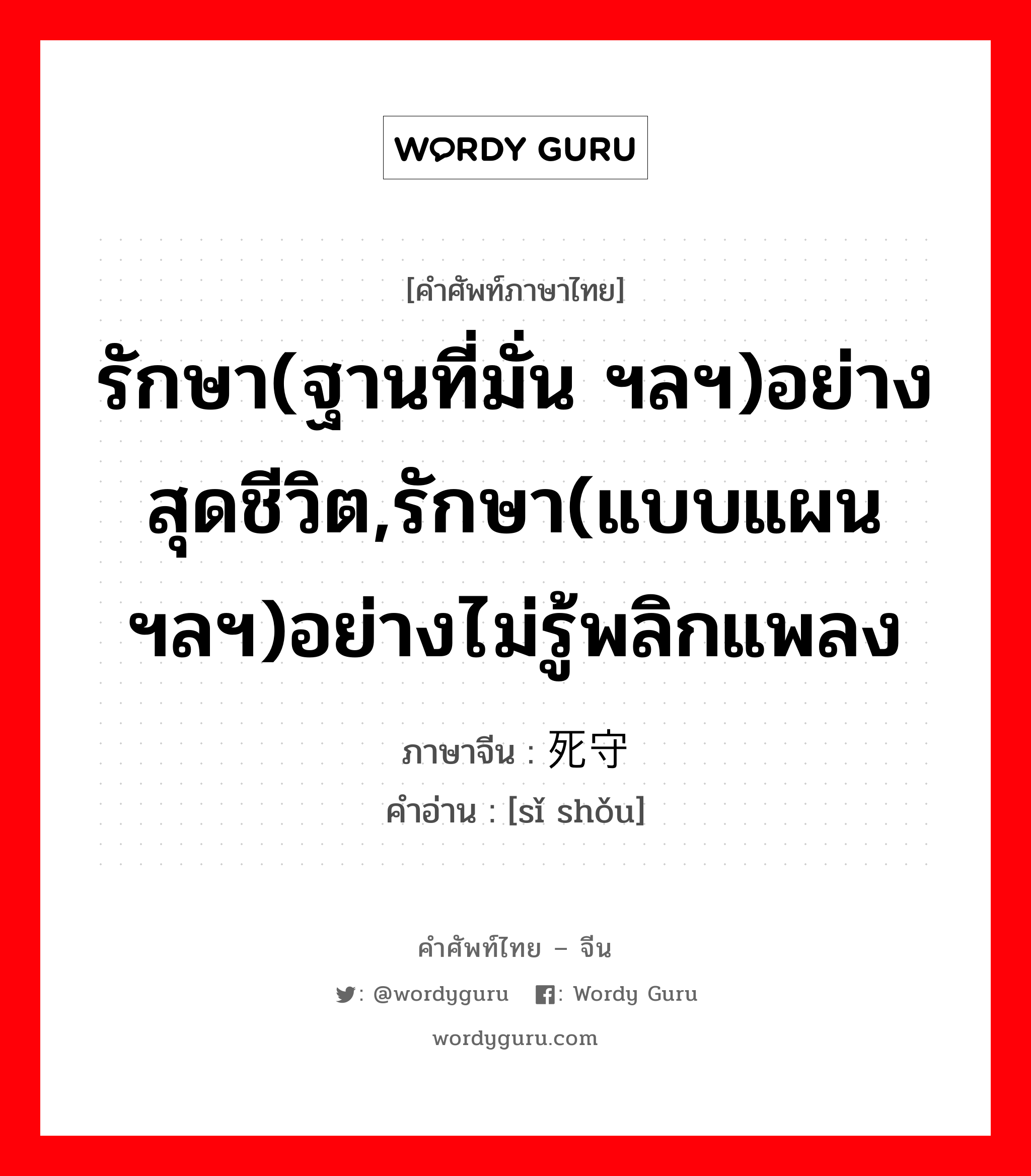 รักษา(ฐานที่มั่น ฯลฯ)อย่างสุดชีวิต,รักษา(แบบแผน ฯลฯ)อย่างไม่รู้พลิกแพลง ภาษาจีนคืออะไร, คำศัพท์ภาษาไทย - จีน รักษา(ฐานที่มั่น ฯลฯ)อย่างสุดชีวิต,รักษา(แบบแผน ฯลฯ)อย่างไม่รู้พลิกแพลง ภาษาจีน 死守 คำอ่าน [sǐ shǒu]