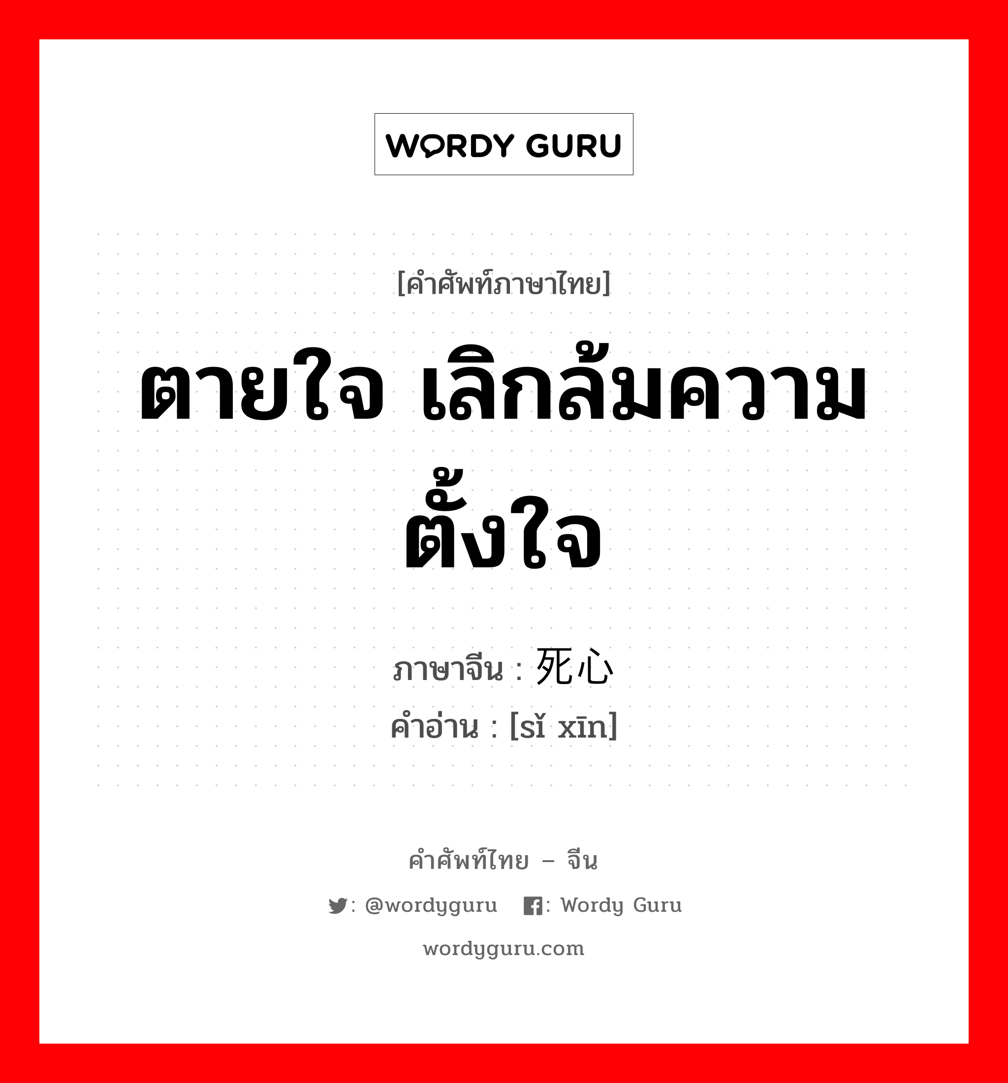 ตายใจ เลิกล้มความตั้งใจ ภาษาจีนคืออะไร, คำศัพท์ภาษาไทย - จีน ตายใจ เลิกล้มความตั้งใจ ภาษาจีน 死心 คำอ่าน [sǐ xīn]